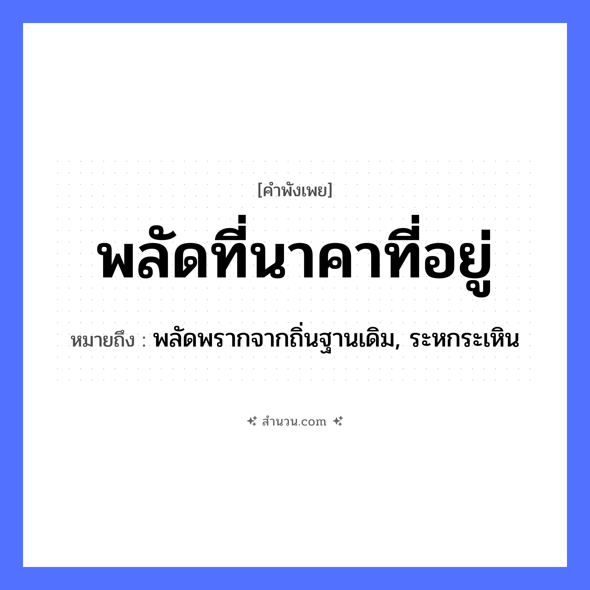 สำนวนไทย: พลัดที่นาคาที่อยู่ หมายถึง?, หมายถึง พลัดพรากจากถิ่นฐานเดิม, ระหกระเหิน สัตว์ งู, นาค คำกริยา พลัด สถานที่ ที่อยู่ หมวด คำพังเพย