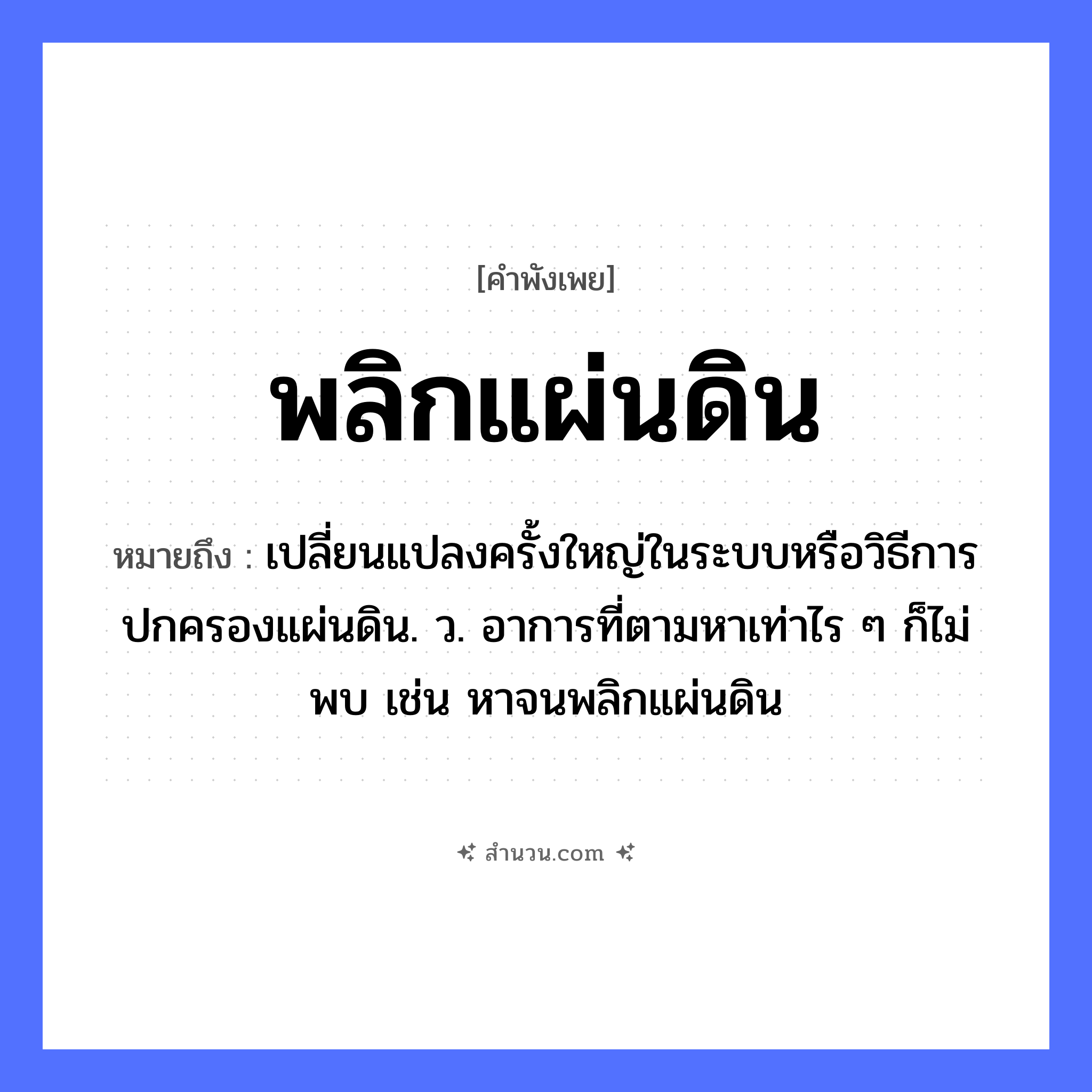 สำนวนไทย: พลิกแผ่นดิน หมายถึง?, หมายถึง เปลี่ยนแปลงครั้งใหญ่ในระบบหรือวิธีการปกครองแผ่นดิน. ว. อาการที่ตามหาเท่าไร ๆ ก็ไม่พบ เช่น หาจนพลิกแผ่นดิน คำกริยา พลิก ธรรมชาติ แผ่นดิน หมวด คำพังเพย