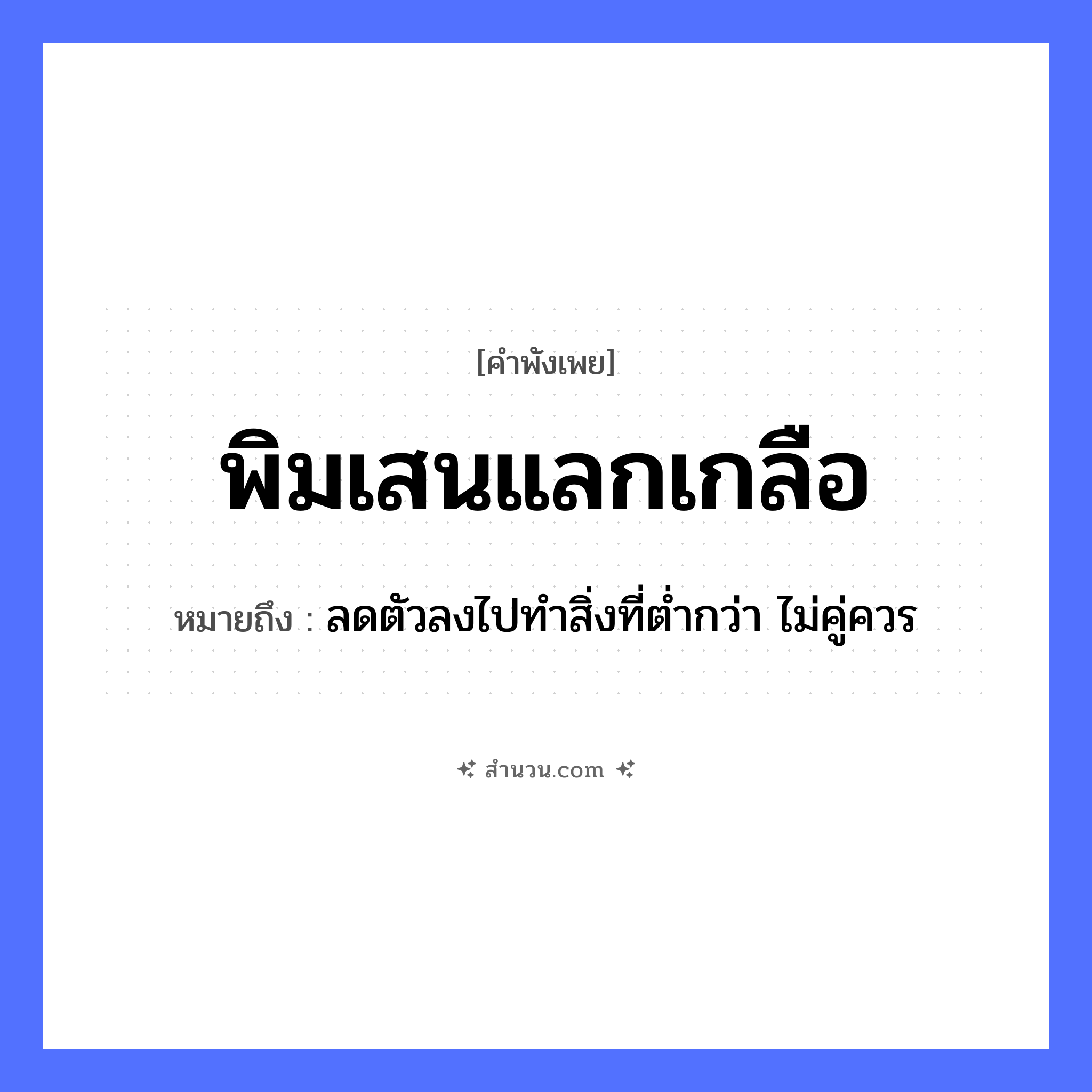 สำนวนไทย: พิมเสนแลกเกลือ หมายถึง?, หมายถึง ลดตัวลงไปทำสิ่งที่ต่ำกว่า ไม่คู่ควร คำกริยา แลก สิ่งของ พิมเสน, เกลือ หมวด คำพังเพย