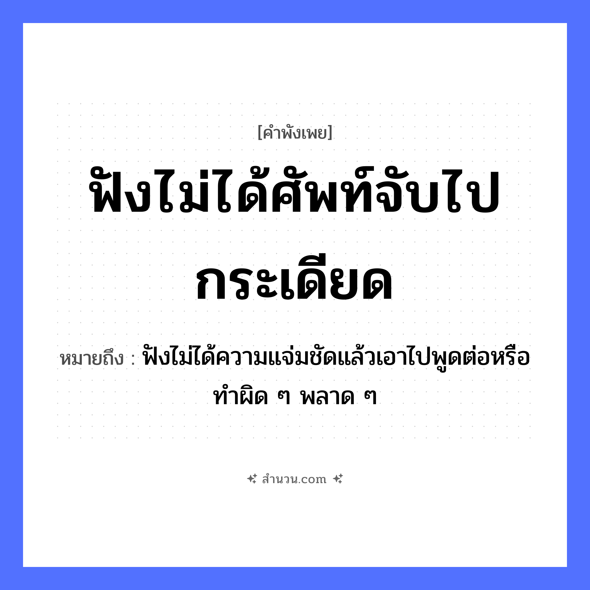 สำนวนไทย: ฟังไม่ได้ศัพท์จับไปกระเดียด หมายถึง?, หมายถึง ฟังไม่ได้ความแจ่มชัดแล้วเอาไปพูดต่อหรือทำผิด ๆ พลาด ๆ คำกริยา ฟัง, จับ