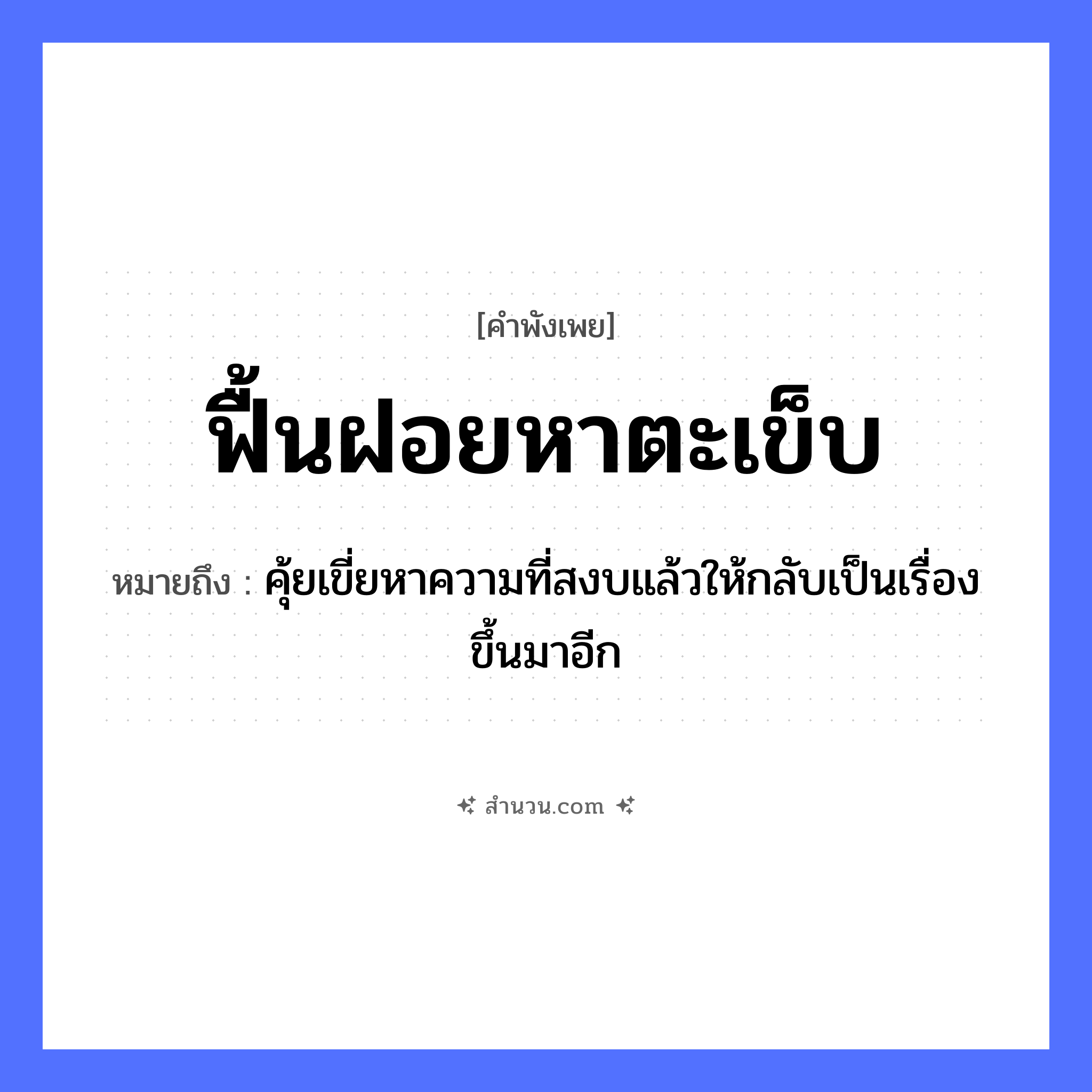 สำนวนไทย: ฟื้นฝอยหาตะเข็บ หมายถึง?, หมายถึง คุ้ยเขี่ยหาความที่สงบแล้วให้กลับเป็นเรื่องขึ้นมาอีก