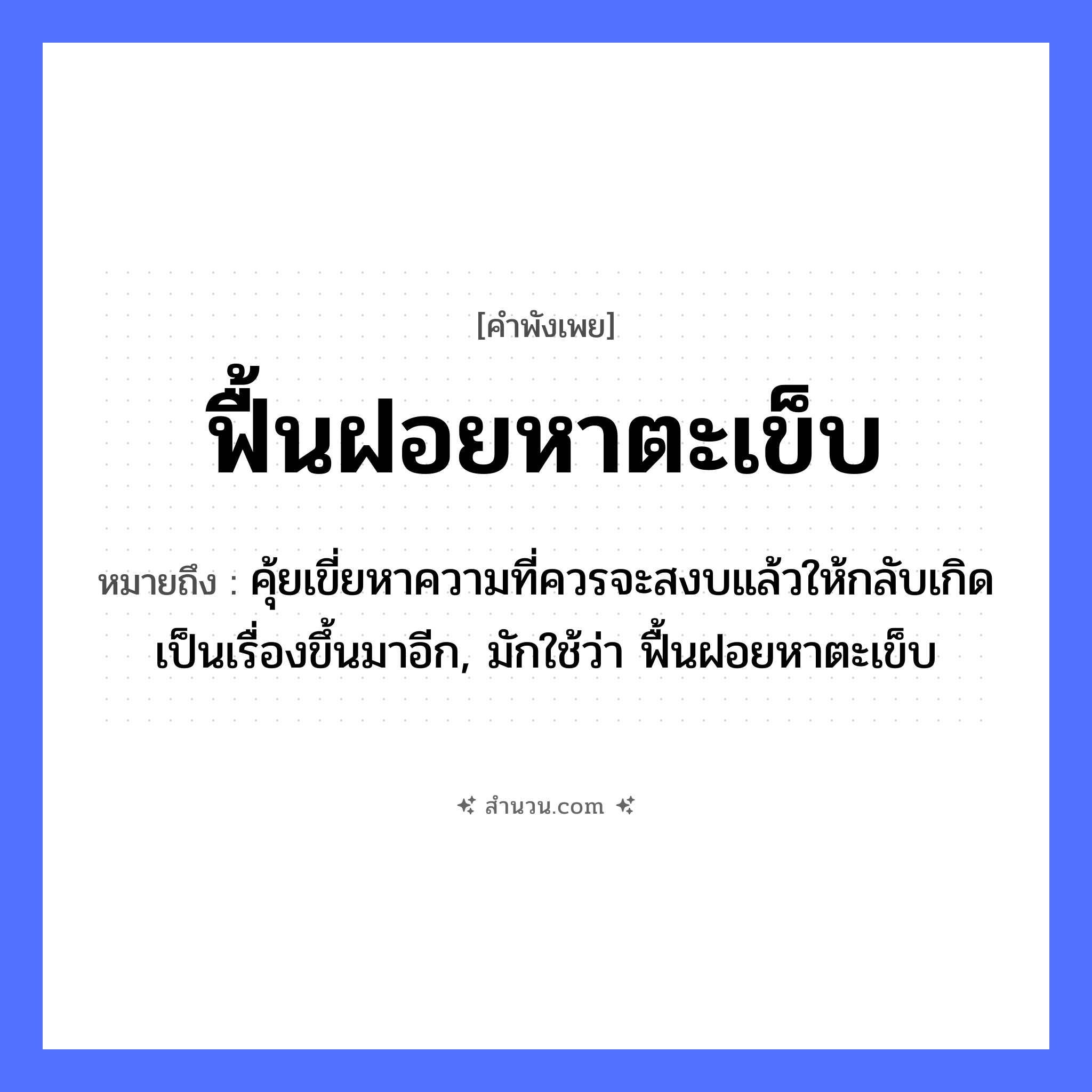 สำนวนไทย: ฟื้นฝอยหาตะเข็บ หมายถึง?, หมายถึง คุ้ยเขี่ยหาความที่ควรจะสงบแล้วให้กลับเกิดเป็นเรื่องขึ้นมาอีก, มักใช้ว่า ฟื้นฝอยหาตะเข็บ คำกริยา ฟื้น, หา สิ่งของ ฝอย, ตะเข็บ หมวด คำพังเพย