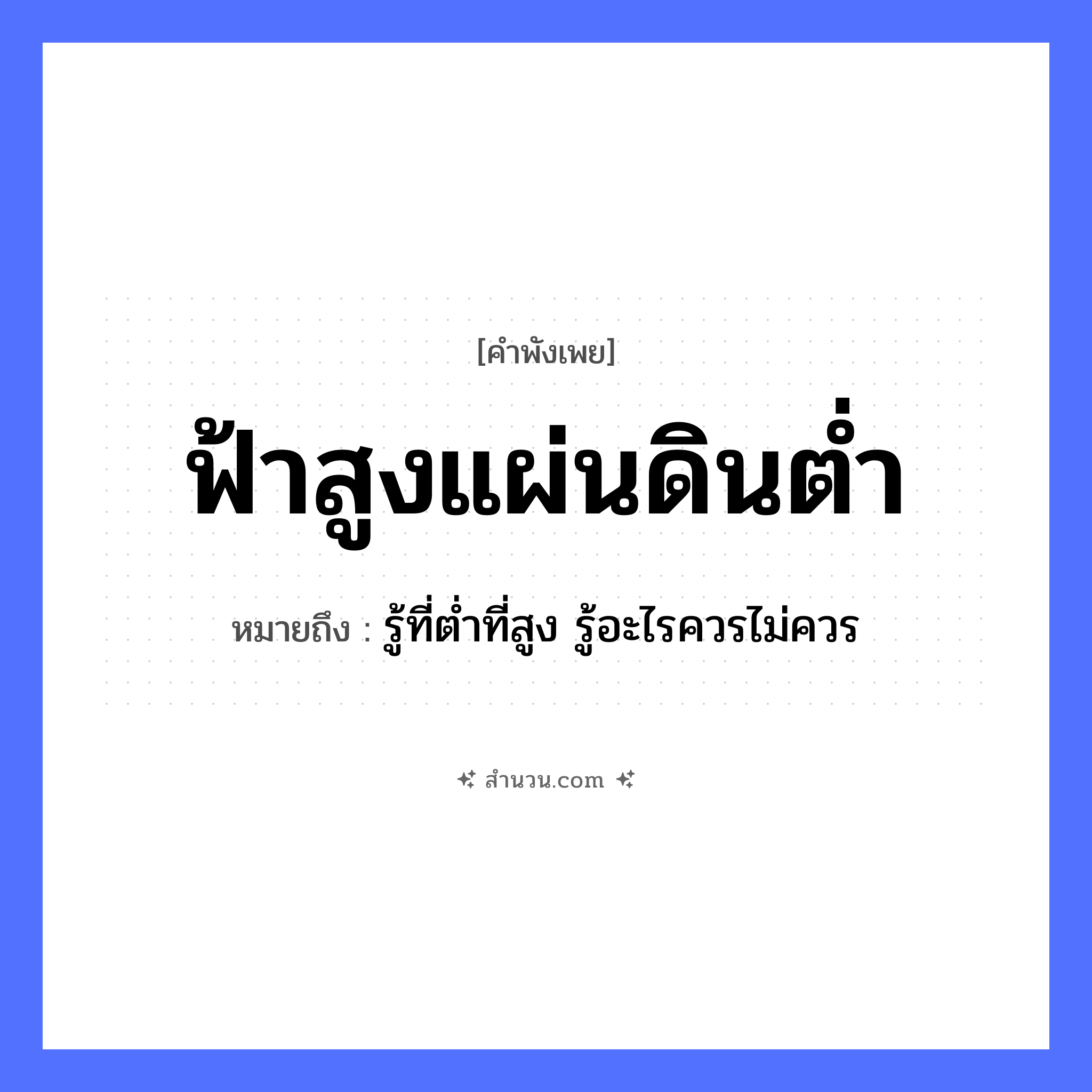 สำนวนไทย: ฟ้าสูงแผ่นดินต่ำ หมายถึง?, หมายถึง รู้ที่ต่ำที่สูง รู้อะไรควรไม่ควร คำคุณศัพท์ สูง, ต่ำ ธรรมชาติ ฟ้า, แผ่นดิน หมวด คำพังเพย