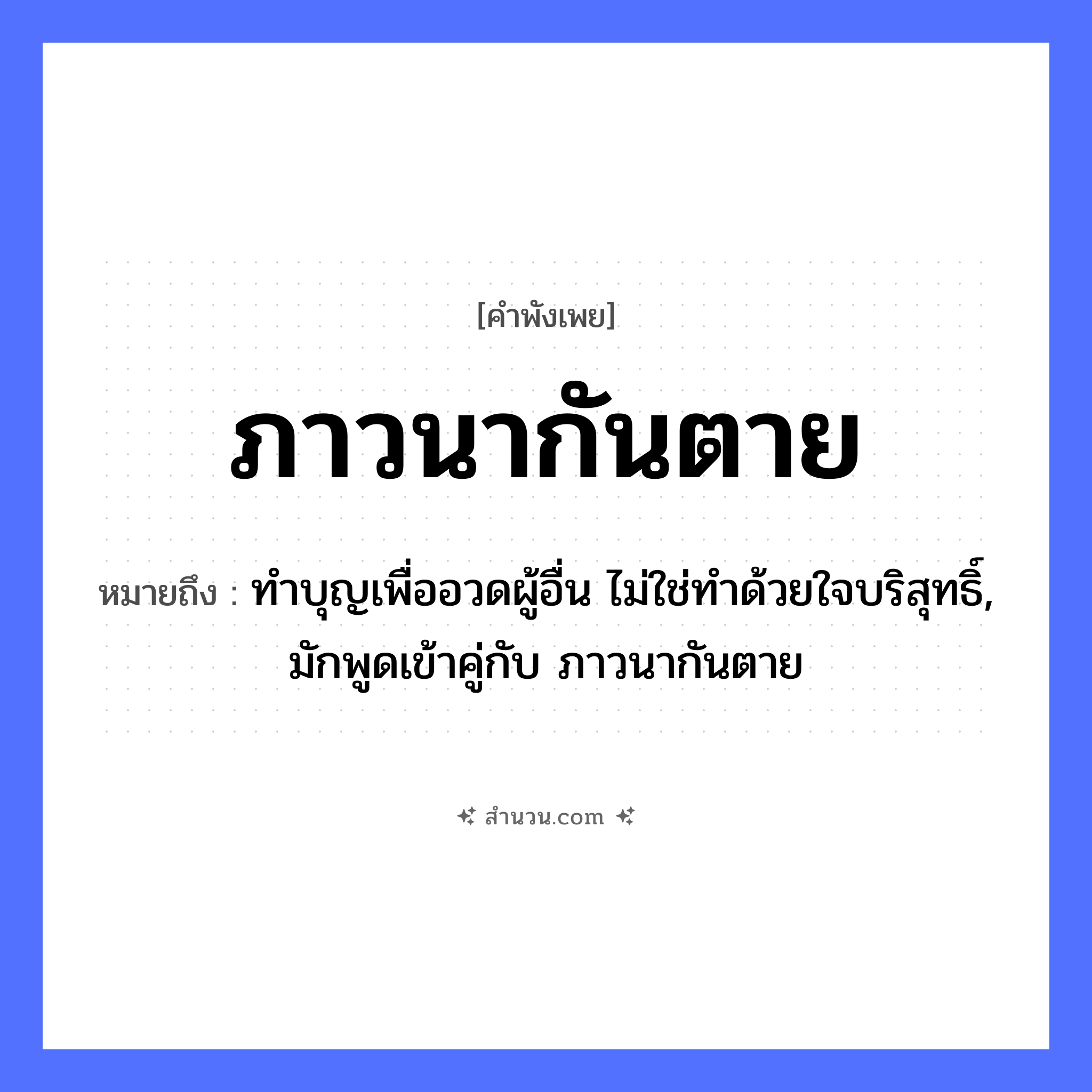 สำนวนไทย: ภาวนากันตาย หมายถึง?, หมายถึง ทําบุญเพื่ออวดผู้อื่น ไม่ใช่ทําด้วยใจบริสุทธิ์, มักพูดเข้าคู่กับ ภาวนากันตาย คำกริยา ภาวนา, ตาย หมวด คำพังเพย