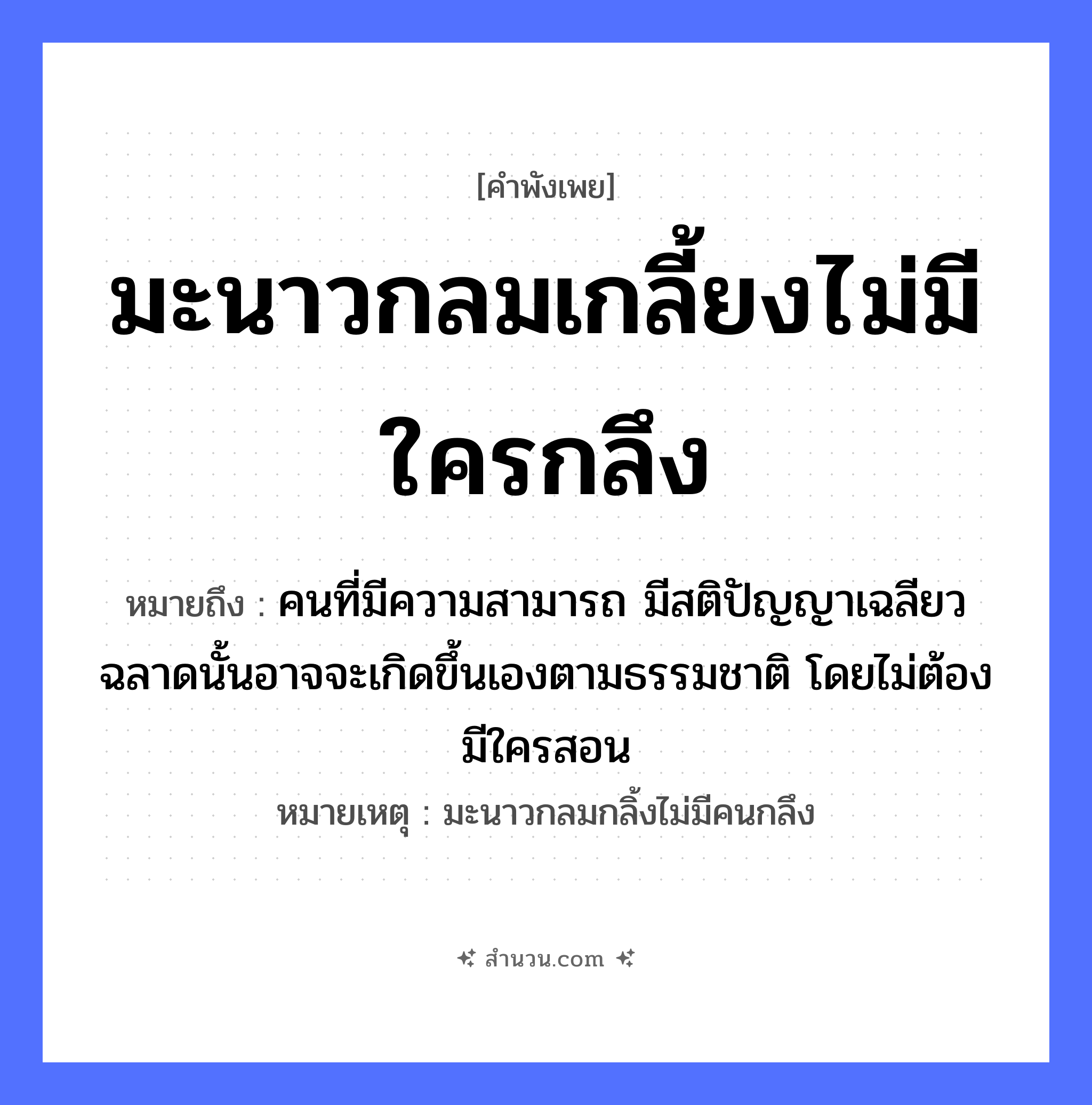 สำนวนไทย: มะนาวกลมเกลี้ยงไม่มีใครกลึง หมายถึง?, หมายถึง คนที่มีความสามารถ มีสติปัญญาเฉลียวฉลาดนั้นอาจจะเกิดขึ้นเองตามธรรมชาติ โดยไม่ต้องมีใครสอน หมายเหตุ มะนาวกลมกลิ้งไม่มีคนกลึง คำนาม คน