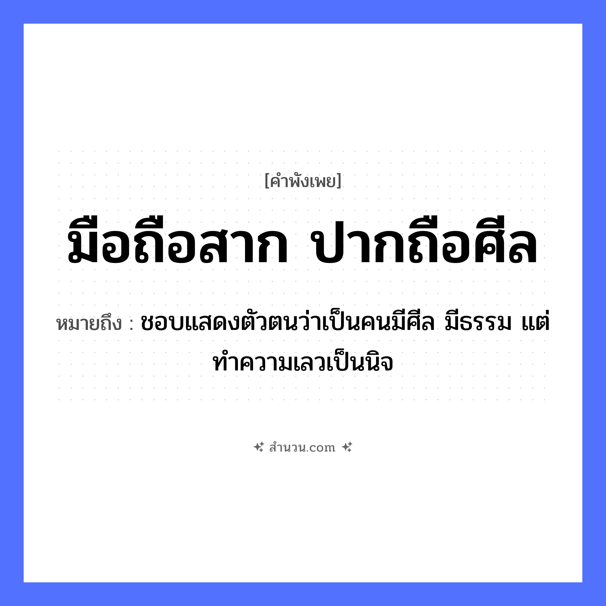 สำนวนไทย: มือถือสาก ปากถือศีล หมายถึง?, หมายถึง ชอบแสดงตัวตนว่าเป็นคนมีศีล มีธรรม แต่ทำความเลวเป็นนิจ อวัยวะ มือ, ปาก นามธรรม ศีล สิ่งของ สาก หมวด คำพังเพย