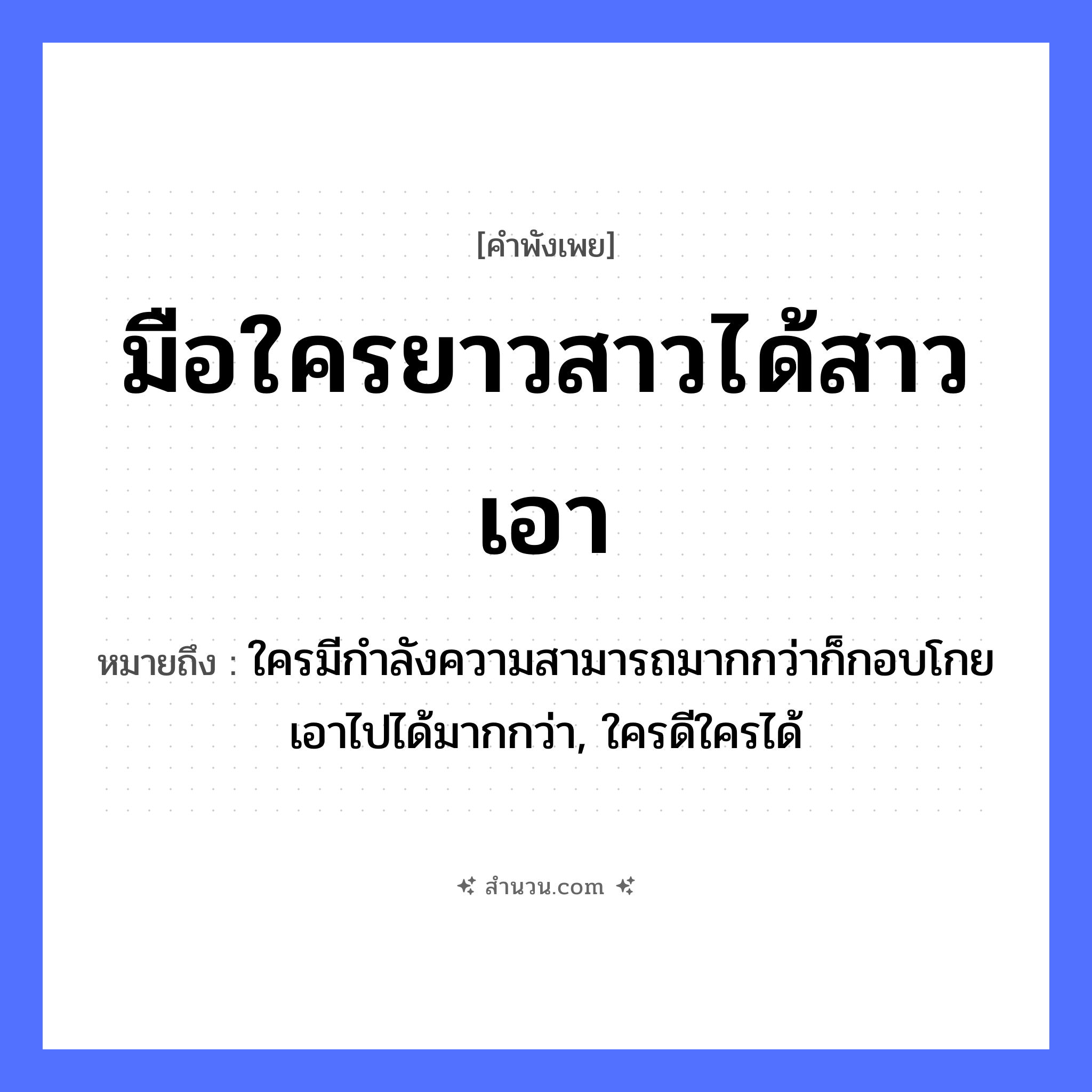 สำนวนไทย: มือใครยาวสาวได้สาวเอา หมายถึง?, หมายถึง ใครมีกำลังความสามารถมากกว่าก็กอบโกยเอาไปได้มากกว่า, ใครดีใครได้ อวัยวะ มือ