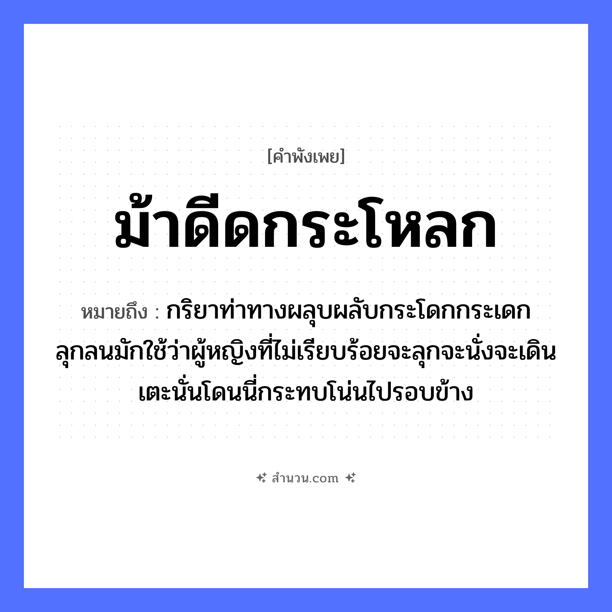 สำนวนไทย: ม้าดีดกระโหลก หมายถึง?, หมายถึง กริยาท่าทางผลุบผลับกระโดกกระเดกลุกลนมักใช้ว่าผู้หญิงที่ไม่เรียบร้อยจะลุกจะนั่งจะเดินเตะนั่นโดนนี่กระทบโน่นไปรอบข้าง คำนาม หญิง