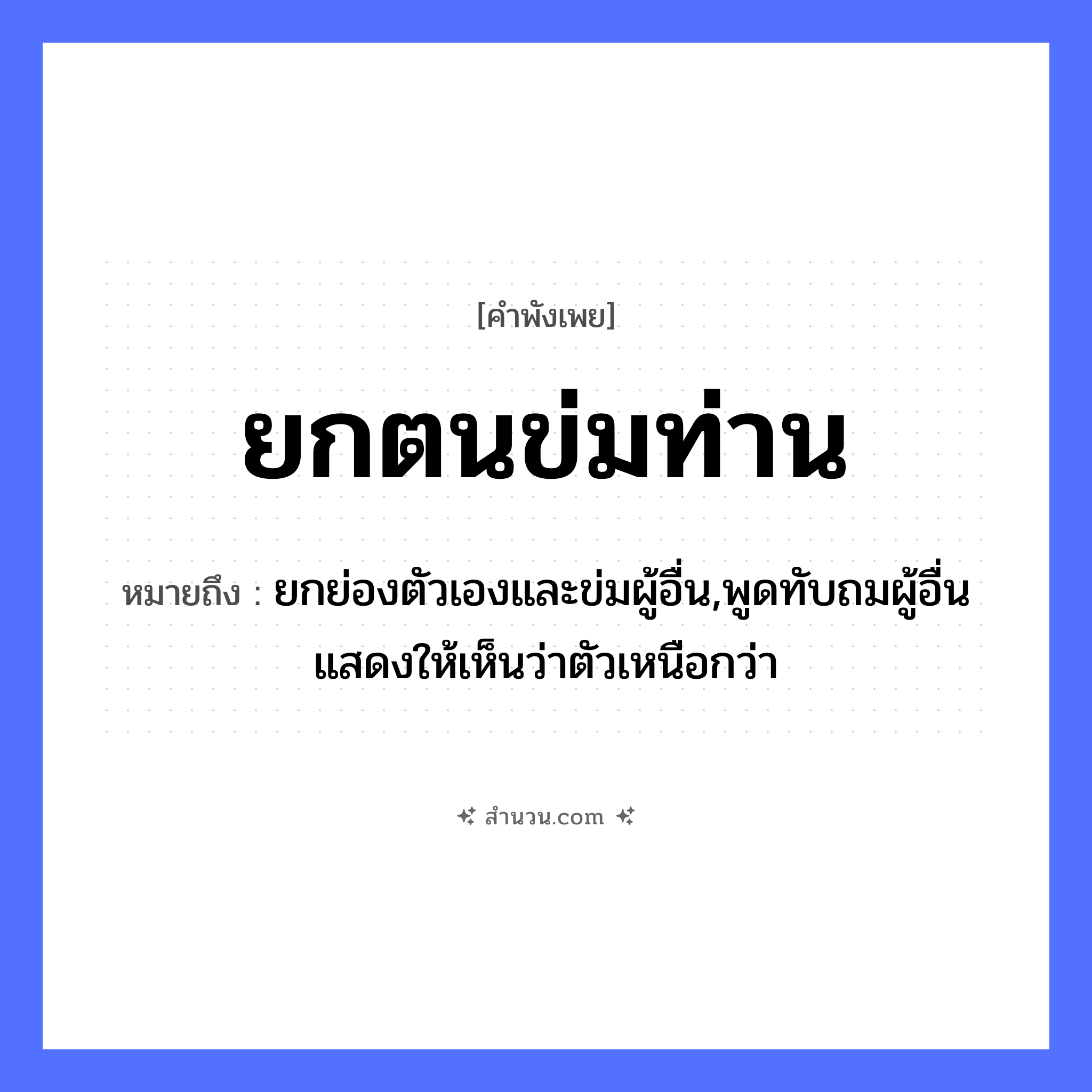 สำนวนไทย: ยกตนข่มท่าน หมายถึง?, หมายถึง ยกย่องตัวเองและข่มผู้อื่น,พูดทับถมผู้อื่นแสดงให้เห็นว่าตัวเหนือกว่า อวัยวะ ตัว