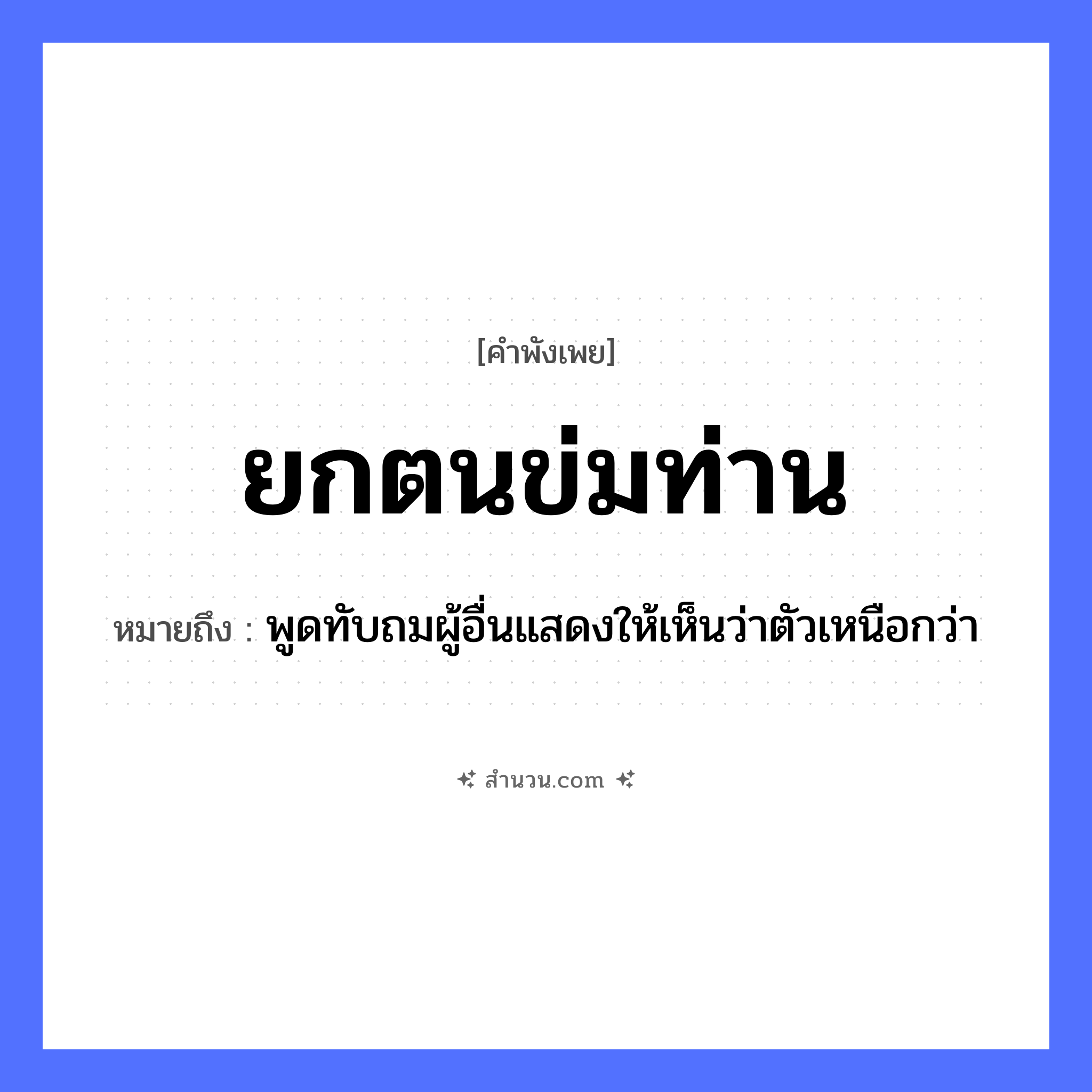สำนวนไทย: ยกตนข่มท่าน หมายถึง?, หมายถึง พูดทับถมผู้อื่นแสดงให้เห็นว่าตัวเหนือกว่า คำกริยา ยก, ข่ม คำนาม ตน, ท่าน หมวด คำพังเพย