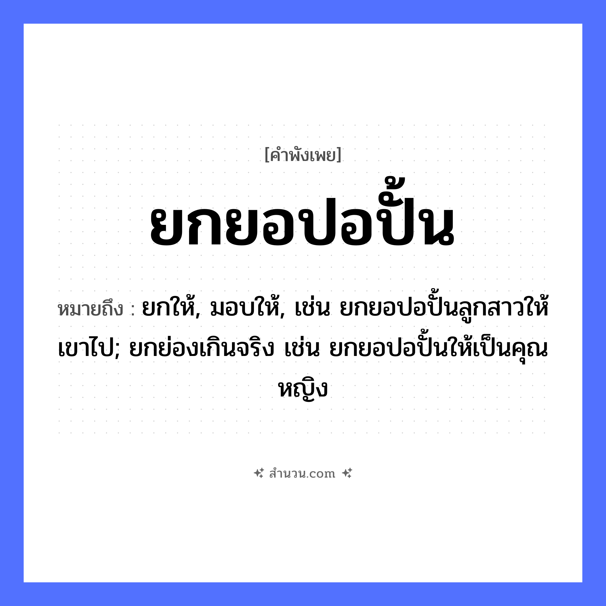 สำนวนไทย: ยกยอปอปั้น หมายถึง?, หมายถึง ยกให้, มอบให้, เช่น ยกยอปอปั้นลูกสาวให้เขาไป; ยกย่องเกินจริง เช่น ยกยอปอปั้นให้เป็นคุณหญิง อาชีพ ชาวประมง คำกริยา ยก, ปั้น, ประจบ สิ่งของ ยอ, ปอ หมวด คำพังเพย