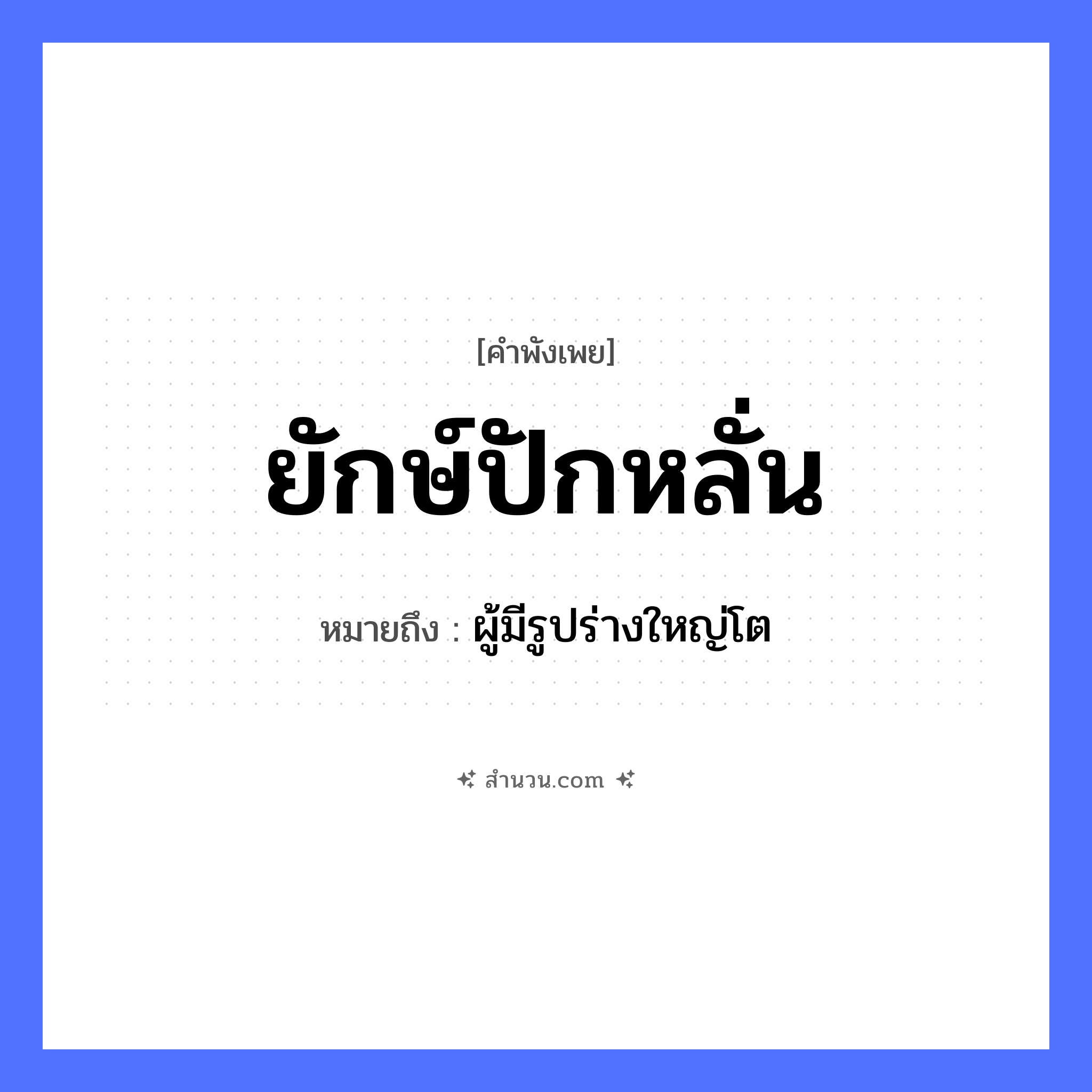 สำนวนไทย: ยักษ์ปักหลั่น หมายถึง?, หมายถึง ผู้มีรูปร่างใหญ่โต คำนาม ยักษ์ อื่นๆ หลั่น คำกริยา ปัก หมวด คำพังเพย