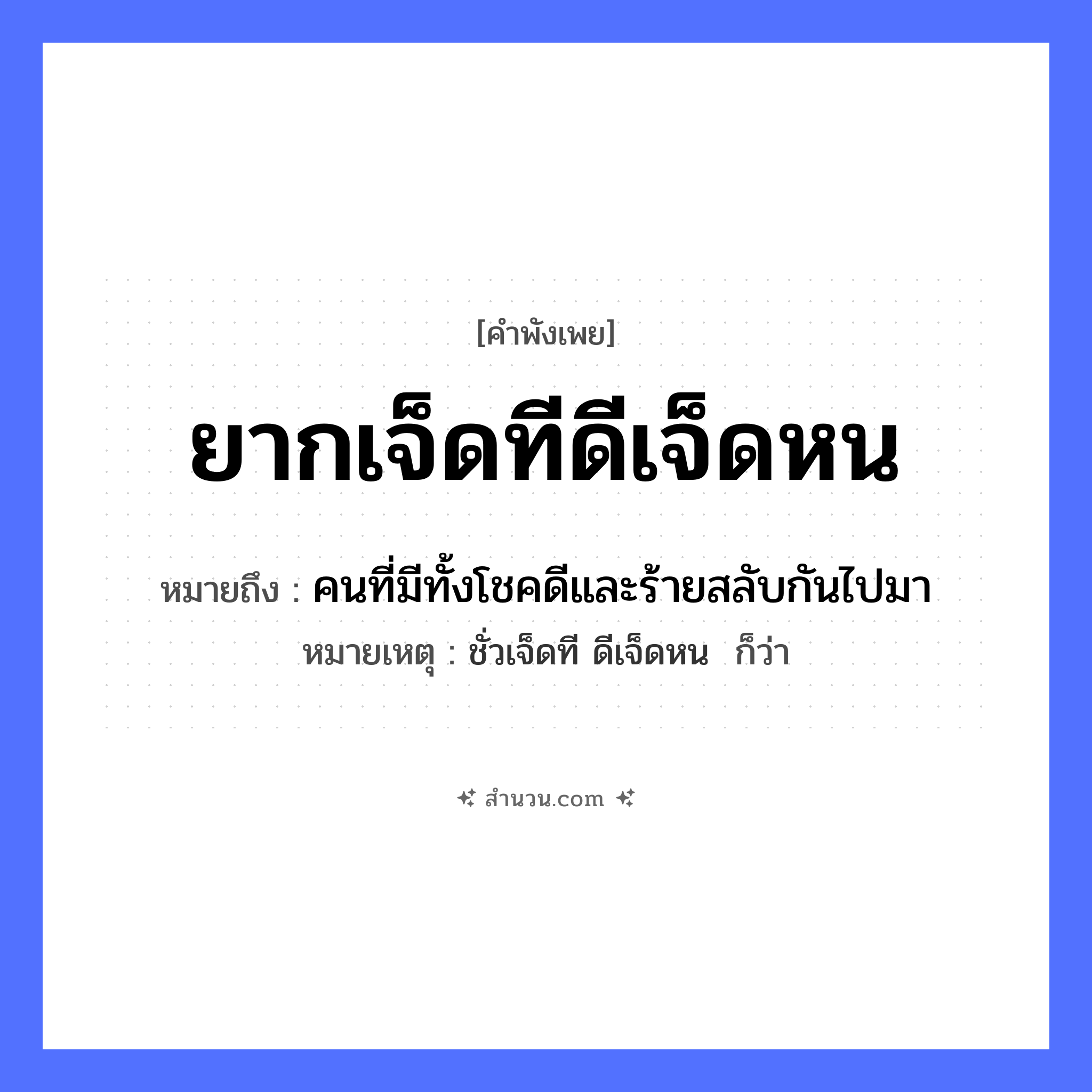 สำนวนไทย: ยากเจ็ดทีดีเจ็ดหน หมายถึง?, หมายถึง คนที่มีทั้งโชคดีและร้ายสลับกันไปมา หมายเหตุ ชั่วเจ็ดที ดีเจ็ดหน  ก็ว่า คำนาม คน