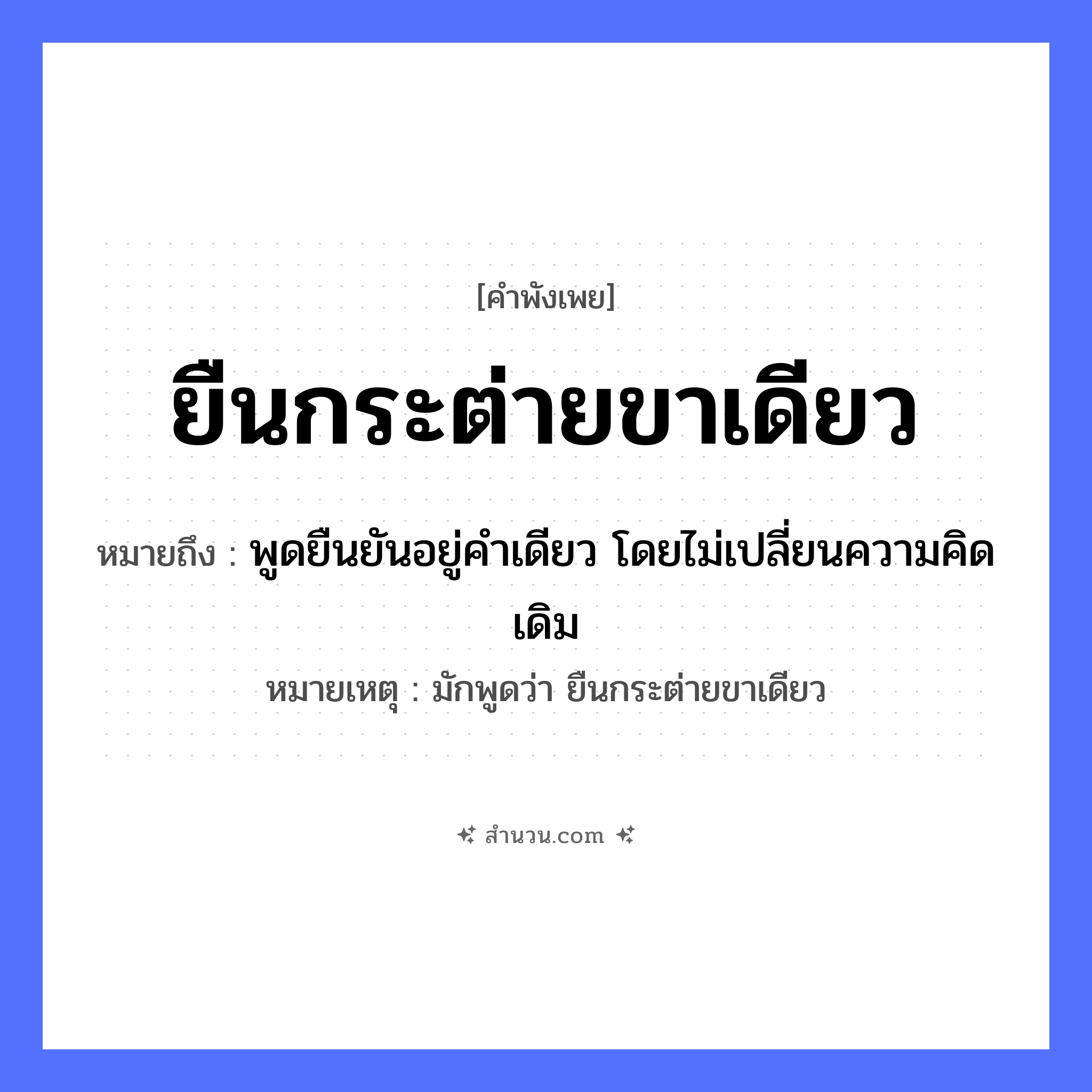 สำนวนไทย: ยืนกระต่ายขาเดียว หมายถึง?, หมายถึง พูดยืนยันอยู่คำเดียว โดยไม่เปลี่ยนความคิดเดิม หมายเหตุ มักพูดว่า ยืนกระต่ายขาเดียว สัตว์ กระต่าย อวัยวะ ขา คำกริยา ยืน หมวด คำพังเพย