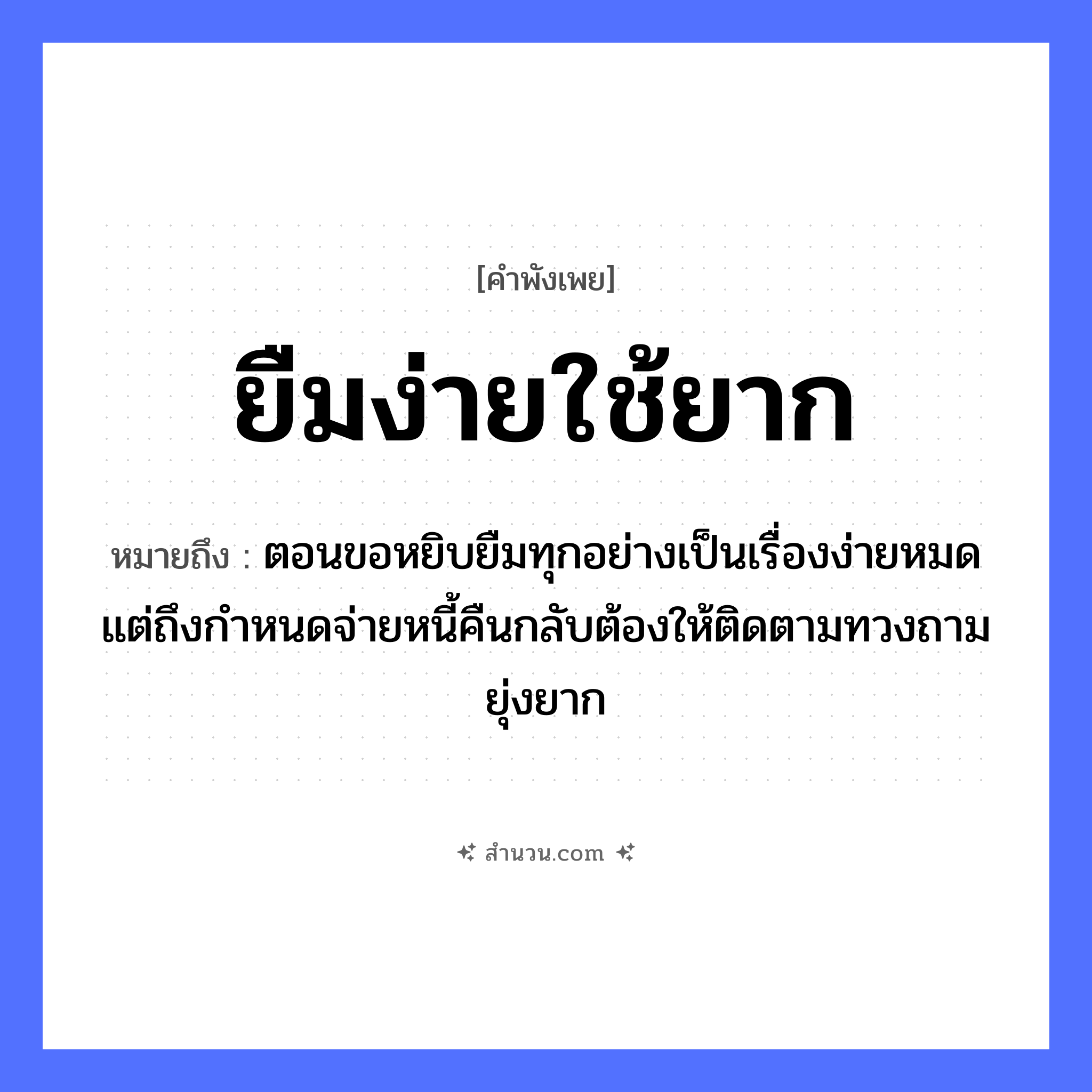 สำนวนไทย: ยืมง่ายใช้ยาก หมายถึง?, หมายถึง ตอนขอหยิบยืมทุกอย่างเป็นเรื่องง่ายหมด แต่ถึงกำหนดจ่ายหนี้คืนกลับต้องให้ติดตามทวงถามยุ่งยาก