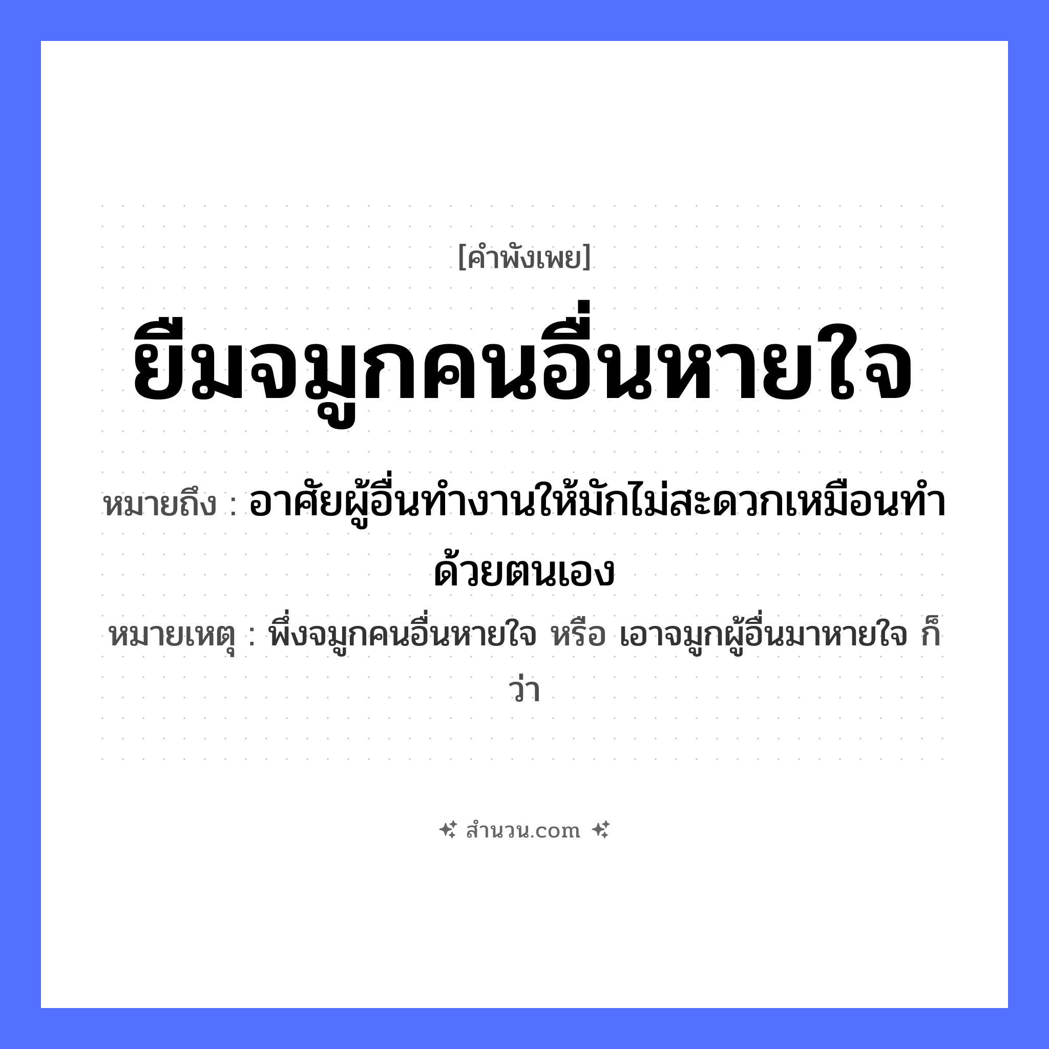 สำนวนไทย: ยืมจมูกคนอื่นหายใจ หมายถึง?, หมายถึง อาศัยผู้อื่นทำงานให้มักไม่สะดวกเหมือนทำด้วยตนเอง หมายเหตุ พึ่งจมูกคนอื่นหายใจ หรือ เอาจมูกผู้อื่นมาหายใจ ก็ว่า คำกริยา ยืม, หายใจ อวัยวะ จมูก หมวด คำพังเพย