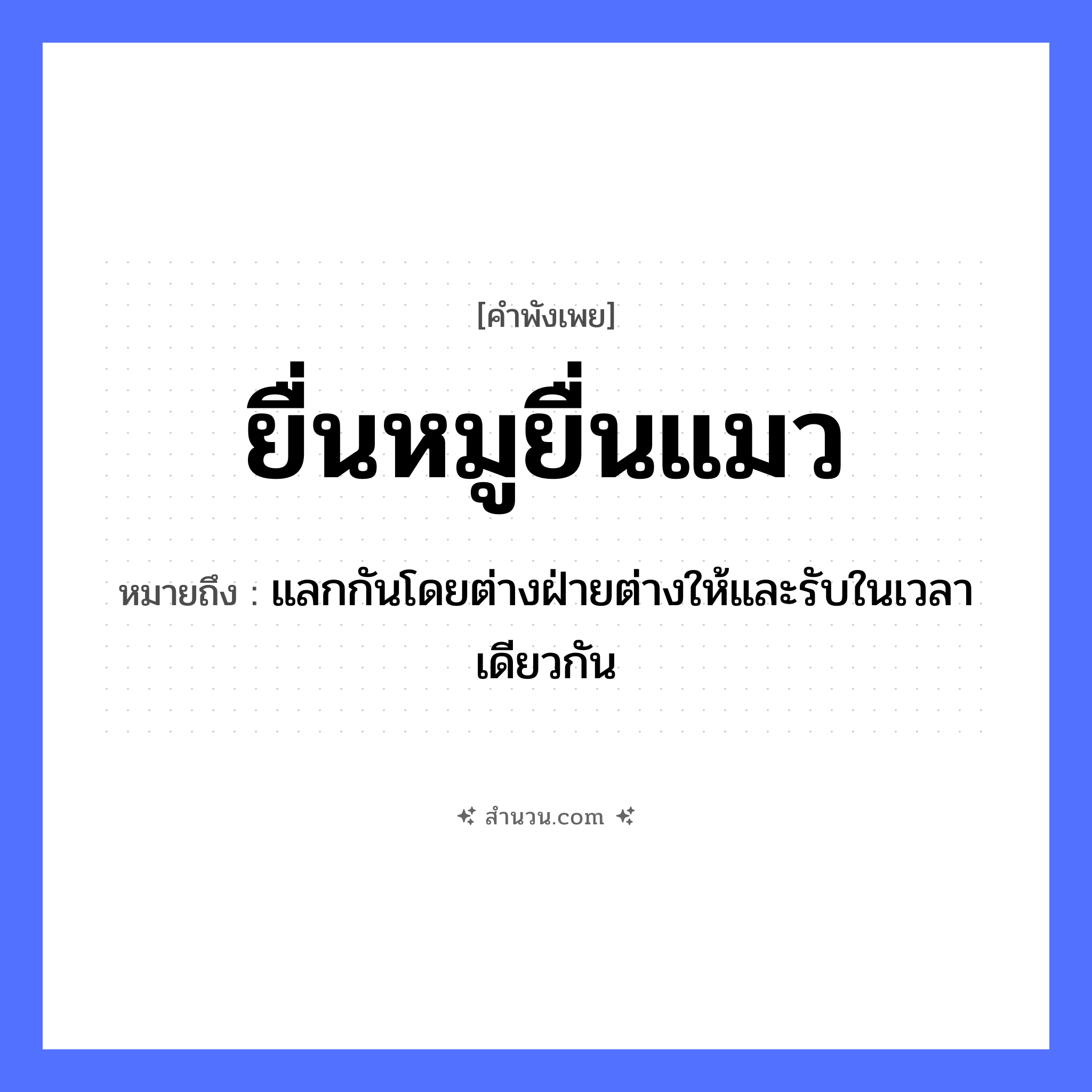 สำนวนไทย: ยื่นหมูยื่นแมว หมายถึง?, หมายถึง แลกกันโดยต่างฝ่ายต่างให้และรับในเวลาเดียวกัน สัตว์ แมว, หมู หมวด สัตว์
