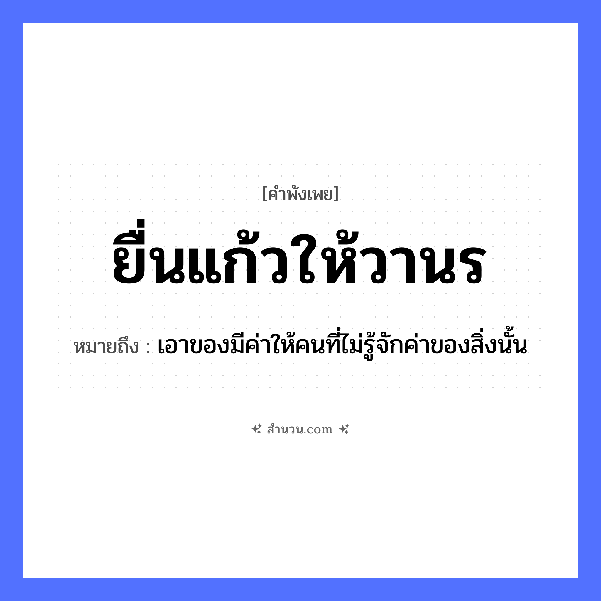 สำนวนไทย: ยื่นแก้วให้วานร หมายถึง?, หมายถึง เอาของมีค่าให้คนที่ไม่รู้จักค่าของสิ่งนั้น สัตว์ วานร คำกริยา ยื่น สิ่งของ แก้ว หมวด คำพังเพย