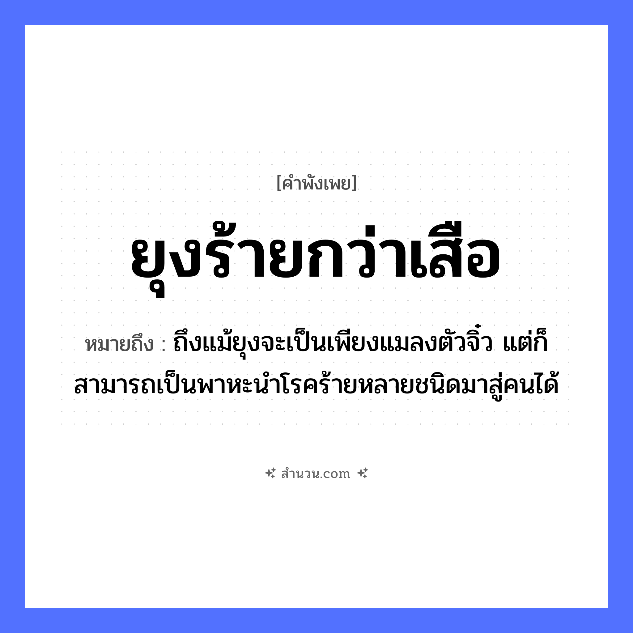 สำนวนไทย: ยุงร้ายกว่าเสือ หมายถึง?, หมายถึง ถึงแม้ยุงจะเป็นเพียงแมลงตัวจิ๋ว แต่ก็สามารถเป็นพาหะนำโรคร้ายหลายชนิดมาสู่คนได้ คำนาม คน สัตว์ เสือ อวัยวะ ตัว