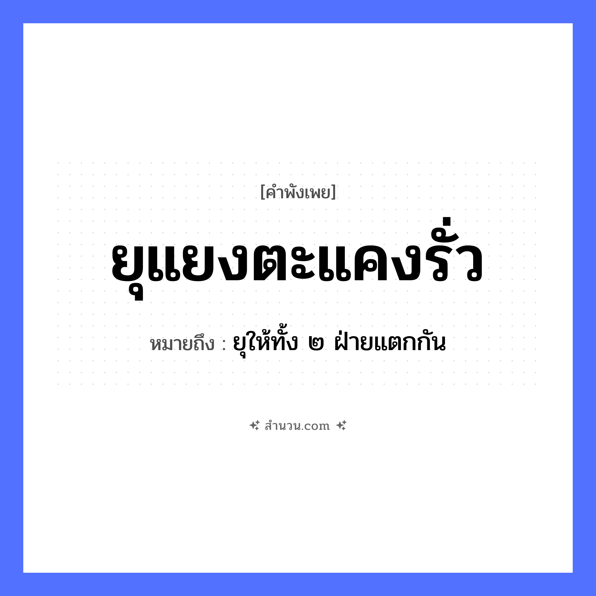 สำนวนไทย: ยุแยงตะแคงรั่ว หมายถึง?, หมายถึง ยุให้ทั้ง ๒ ฝ่ายแตกกัน คำกริยา ยุแยง, ตะแคง สิ่งของ รั่ว หมวด คำพังเพย