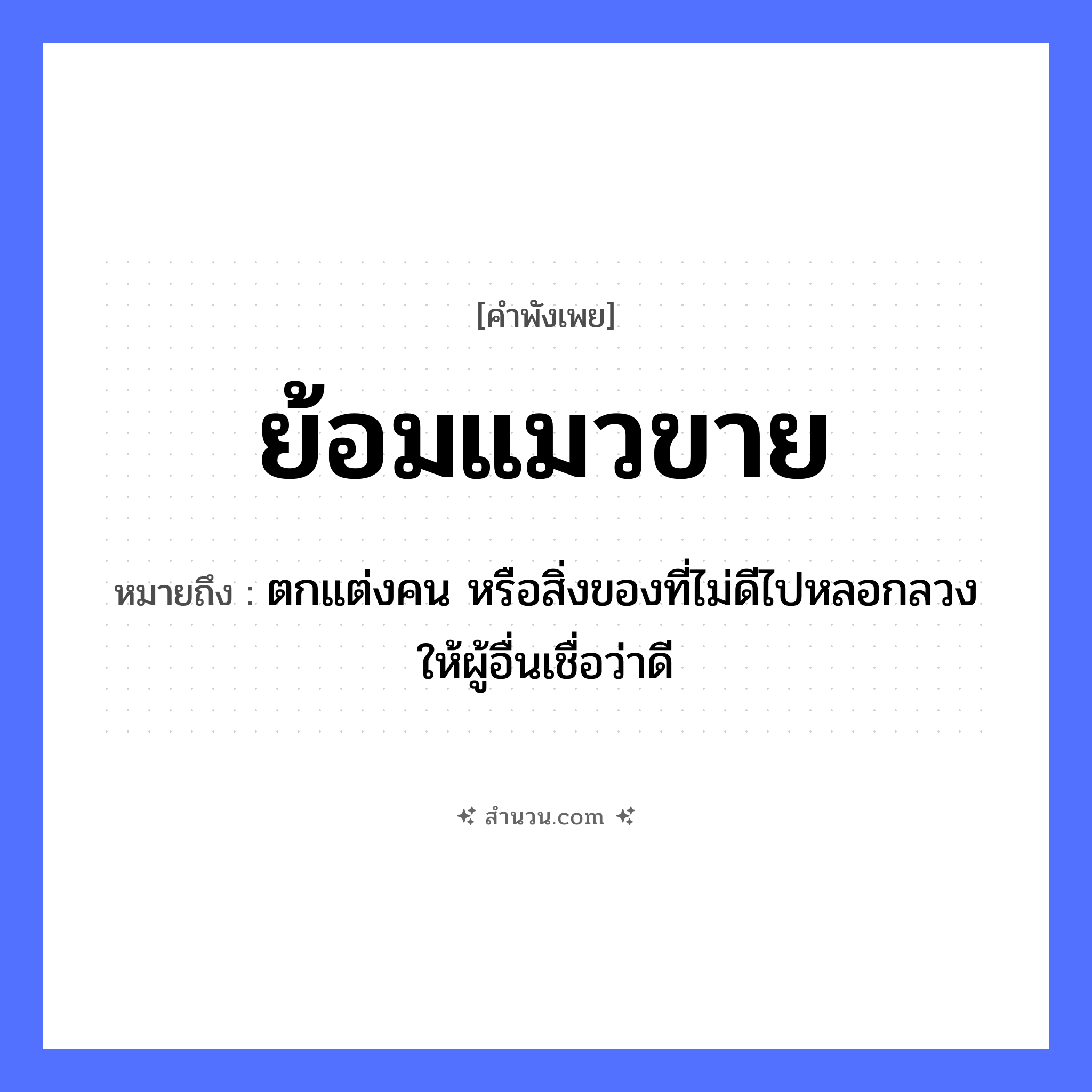 สำนวนไทย: ย้อมแมวขาย หมายถึง?, หมายถึง ตกแต่งคน หรือสิ่งของที่ไม่ดีไปหลอกลวงให้ผู้อื่นเชื่อว่าดี คำนาม คน สัตว์ แมว หมวด สัตว์