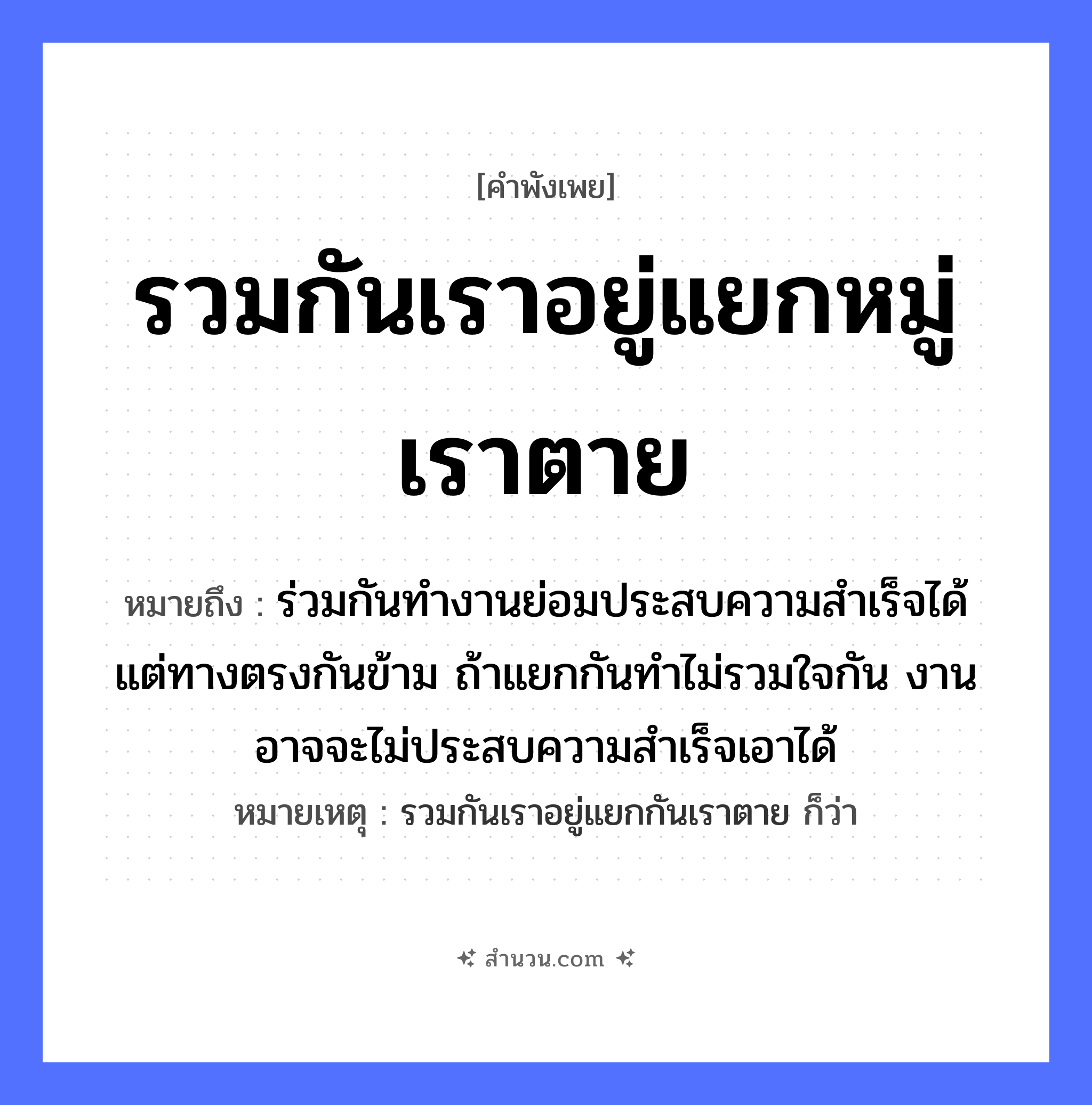 สำนวนไทย: รวมกันเราอยู่แยกหมู่เราตาย หมายถึง?, หมายถึง ร่วมกันทำงานย่อมประสบความสำเร็จได้ แต่ทางตรงกันข้าม ถ้าแยกกันทำไม่รวมใจกัน งานอาจจะไม่ประสบความสำเร็จเอาได้ หมายเหตุ รวมกันเราอยู่แยกกันเราตาย ก็ว่า คำกริยา ตาย อวัยวะ ใจ