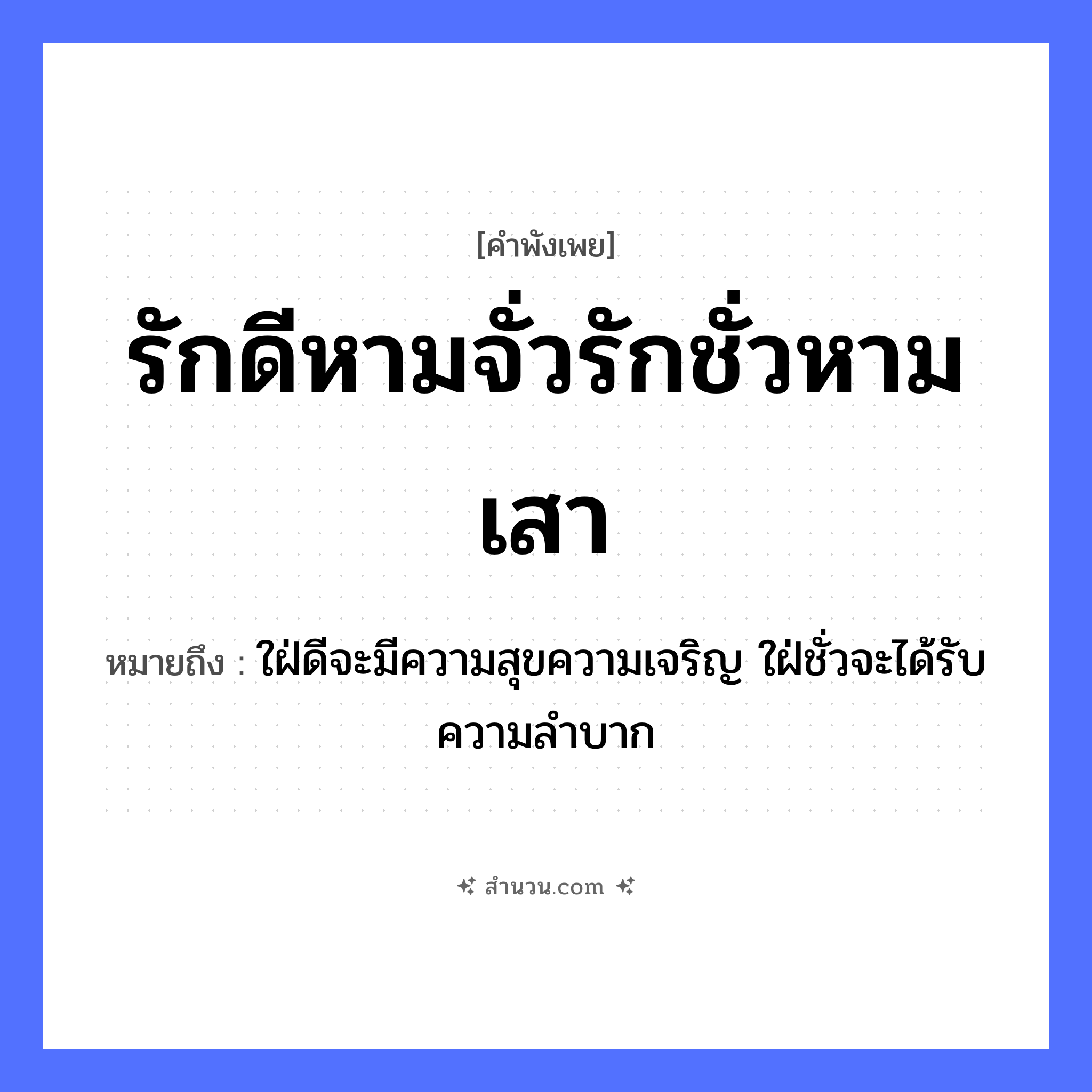สำนวนไทย: รักดีหามจั่วรักชั่วหามเสา หมายถึง?, หมายถึง ใฝ่ดีจะมีความสุขความเจริญ ใฝ่ชั่วจะได้รับความลําบาก คำกริยา รัก