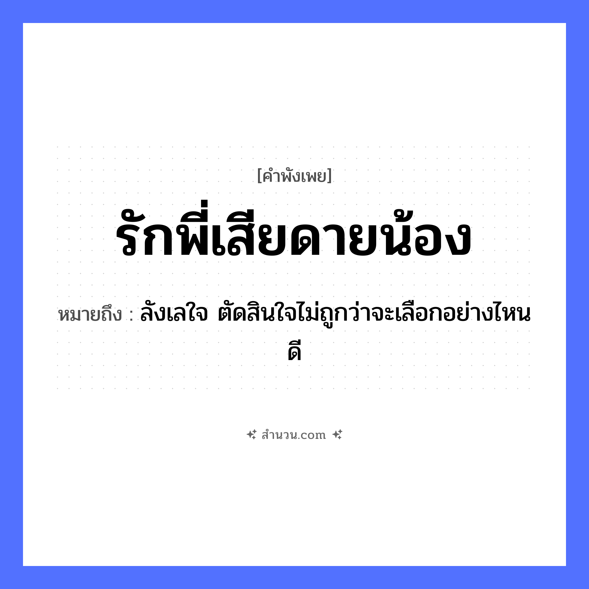สำนวนไทย: รักพี่เสียดายน้อง หมายถึง?, หมายถึง ลังเลใจ ตัดสินใจไม่ถูกว่าจะเลือกอย่างไหนดี อวัยวะ ใจ คำกริยา รัก ครอบครัว พี่, น้อง