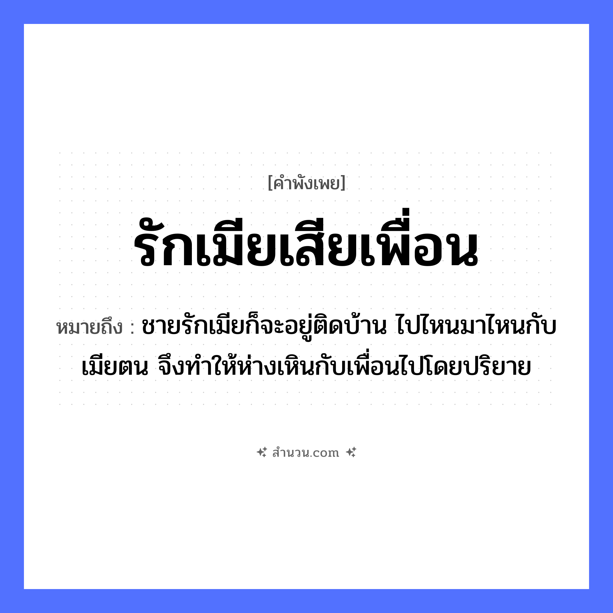 สำนวนไทย: รักเมียเสียเพื่อน หมายถึง?, หมายถึง ชายรักเมียก็จะอยู่ติดบ้าน ไปไหนมาไหนกับเมียตน จึงทำให้ห่างเหินกับเพื่อนไปโดยปริยาย คำนาม ชาย คำกริยา รัก