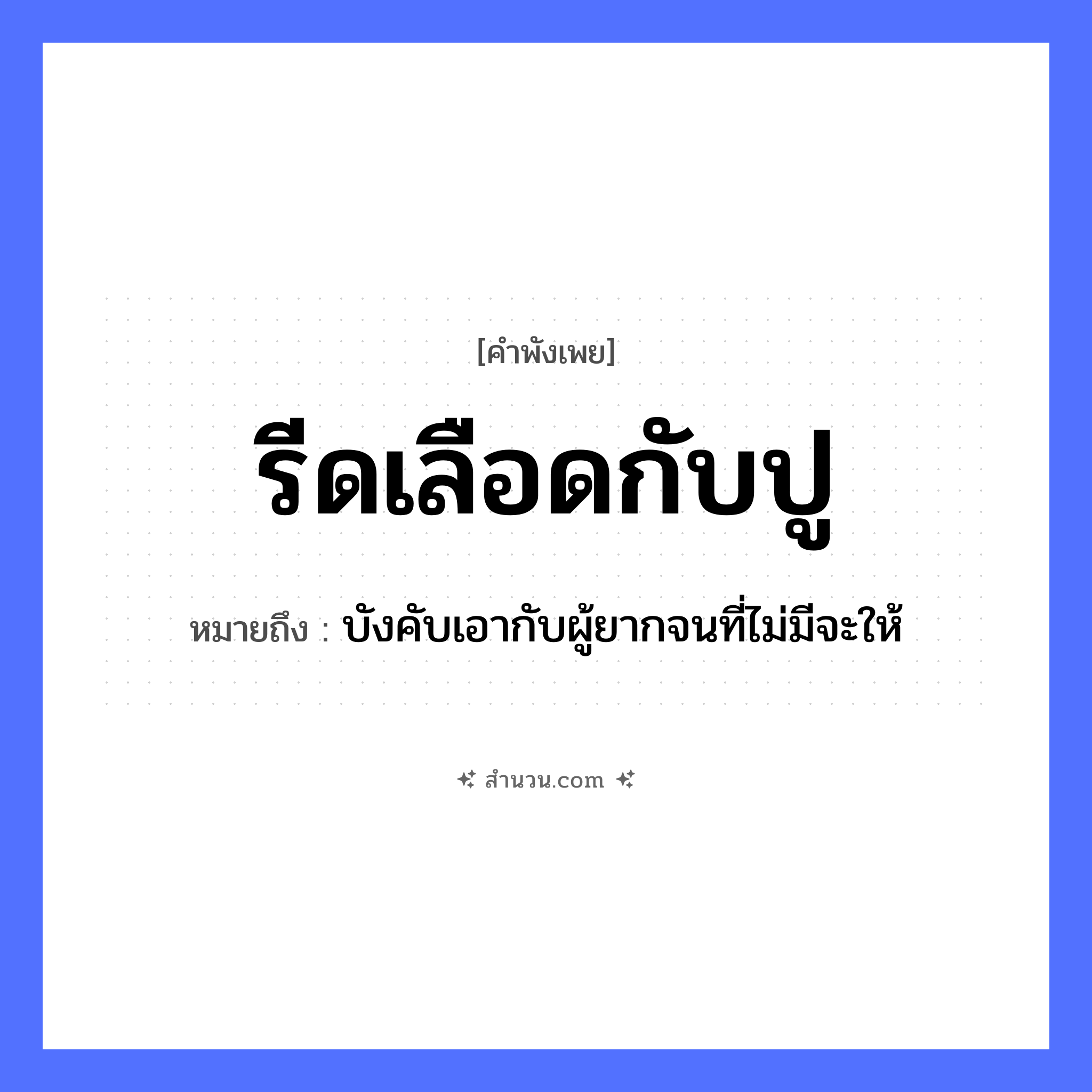 สำนวนไทย: รีดเลือดกับปู หมายถึง?, หมายถึง บังคับเอากับผู้ยากจนที่ไม่มีจะให้ สัตว์ ปู คำกริยา รีด ร่างกาย เลือด หมวด คำพังเพย