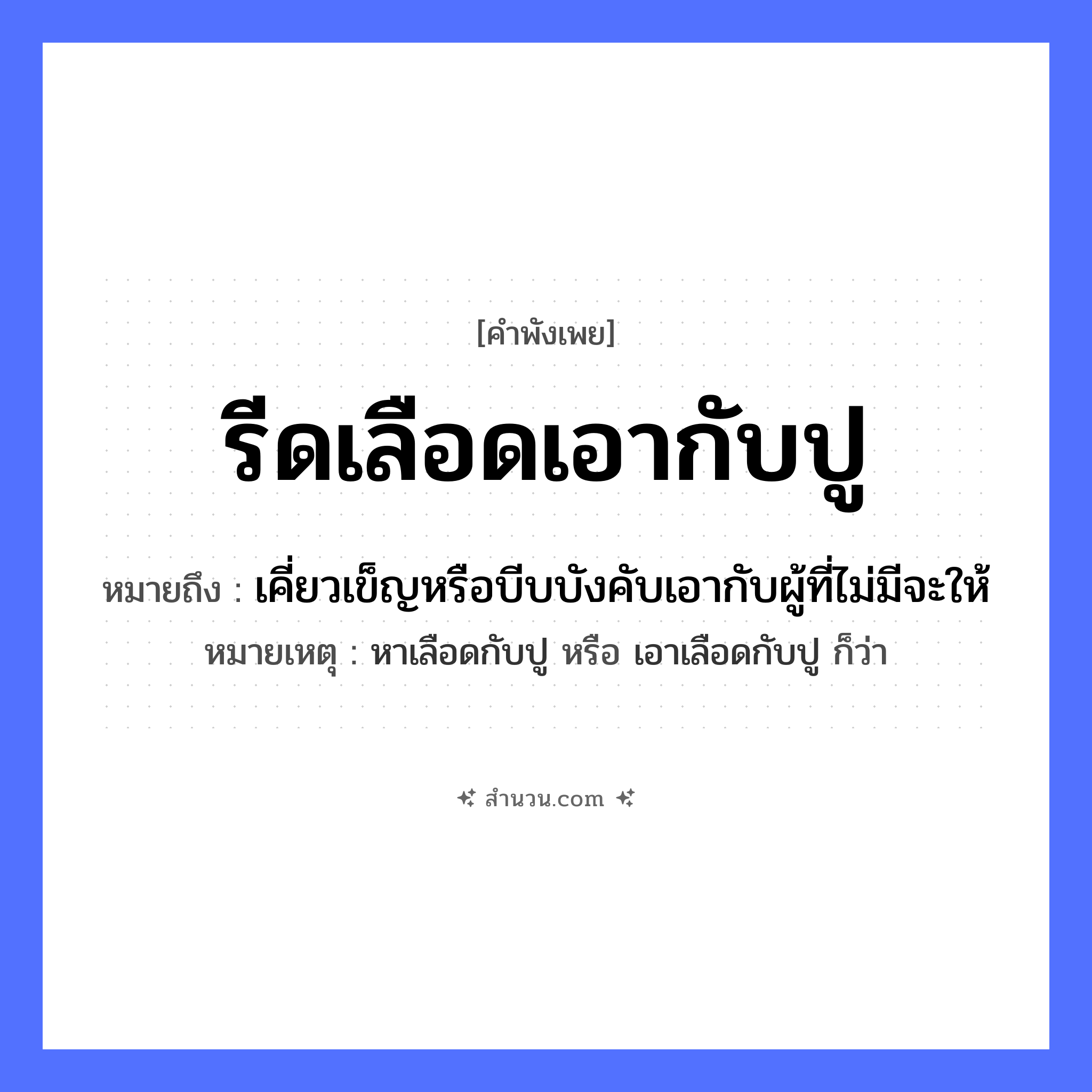 สำนวนไทย: รีดเลือดเอากับปู หมายถึง?, หมายถึง เคี่ยวเข็ญหรือบีบบังคับเอากับผู้ที่ไม่มีจะให้ หมายเหตุ หาเลือดกับปู หรือ เอาเลือดกับปู ก็ว่า อวัยวะ เลือด
