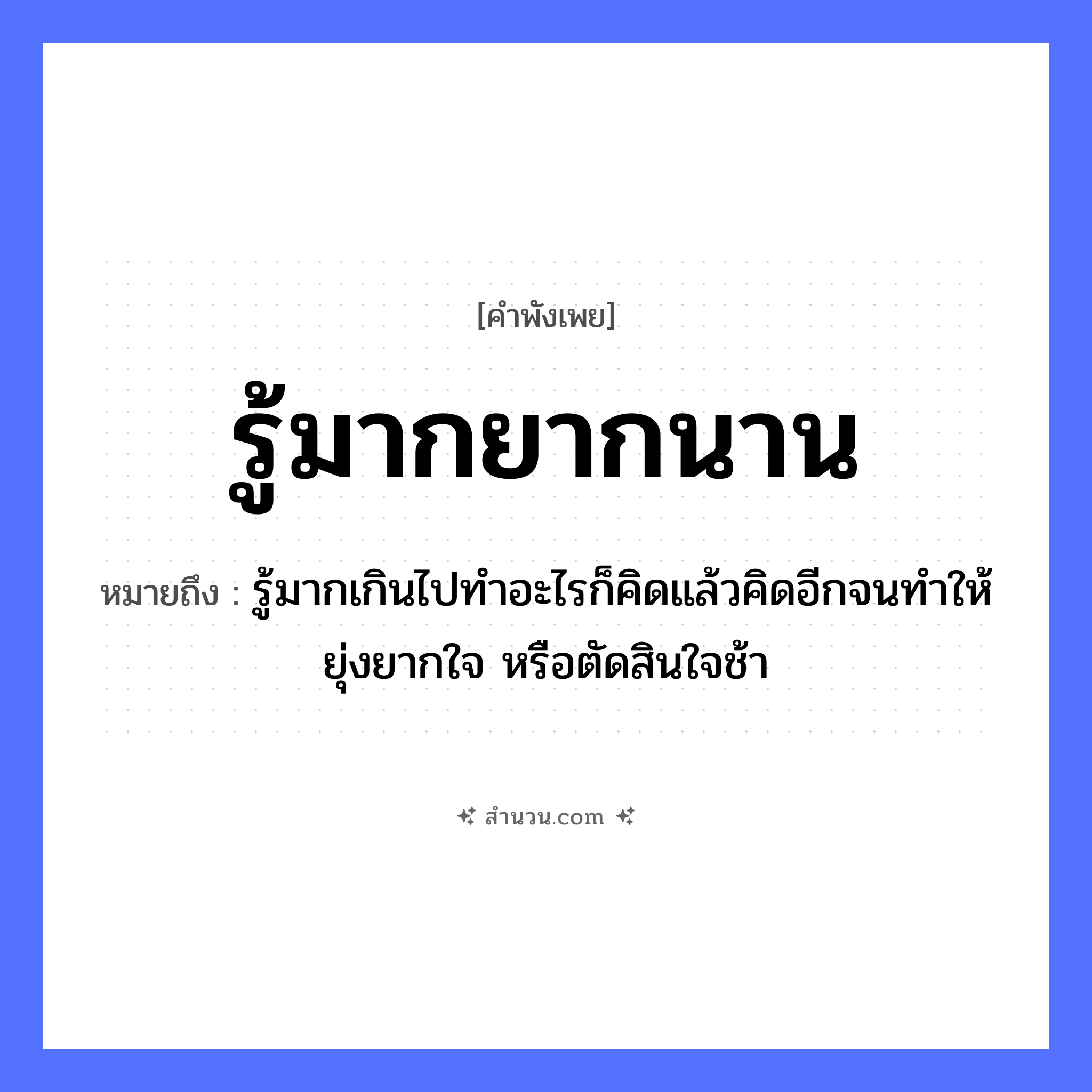 สำนวนไทย: รู้มากยากนาน หมายถึง?, หมายถึง รู้มากเกินไปทำอะไรก็คิดแล้วคิดอีกจนทำให้ยุ่งยากใจ หรือตัดสินใจช้า อวัยวะ ใจ