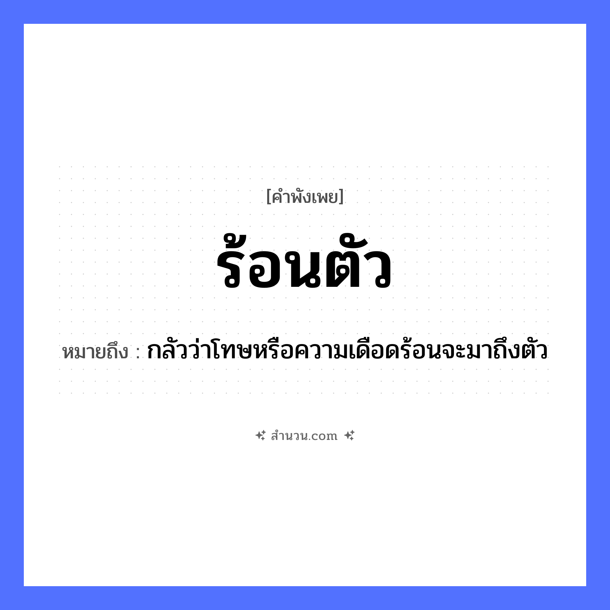 สำนวนไทย: ร้อนตัว หมายถึง?, หมายถึง กลัวว่าโทษหรือความเดือดร้อนจะมาถึงตัว คำนาม ความร้อน, ความกังวล อวัยวะ ตัว คำกริยา ร้อน หมวด คำพังเพย