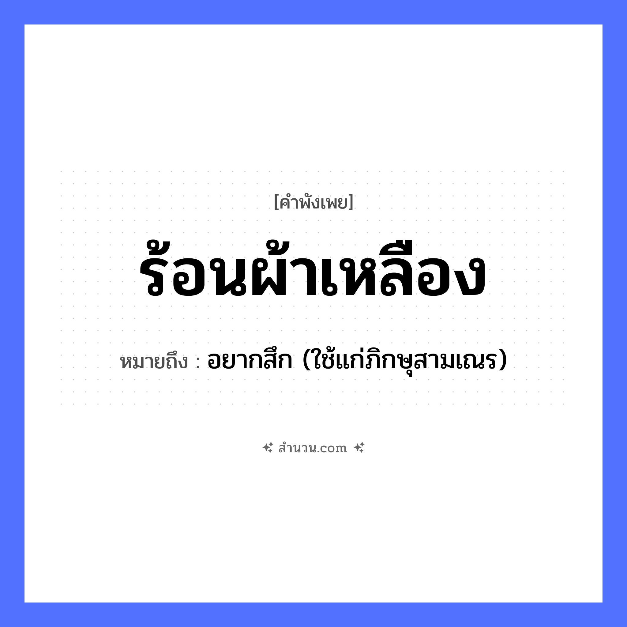 สำนวนไทย: ร้อนผ้าเหลือง หมายถึง?, หมายถึง อยากสึก (ใช้แก่ภิกษุสามเณร) ศาสนา พระภิกษุ, สมณเพศ สิ่งของ ผ้าเหลือง ความรู้สึก ร้อน หมวด คำพังเพย