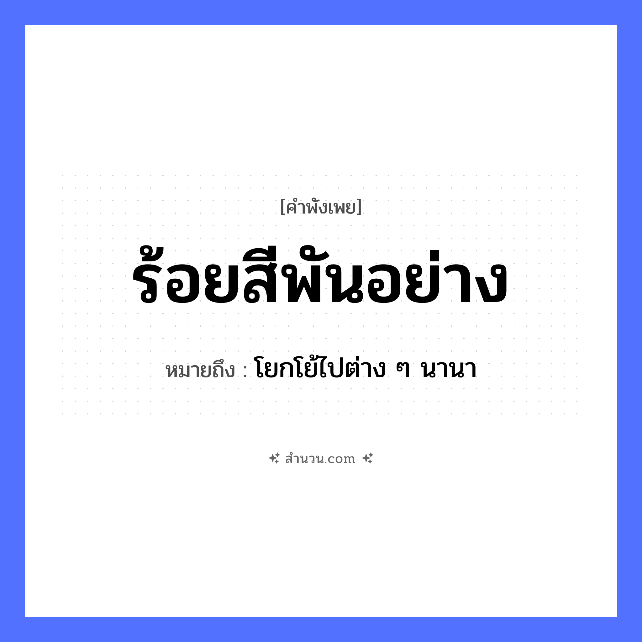 สำนวนไทย: ร้อยสีพันอย่าง หมายถึง?, หมายถึง โยกโย้ไปต่าง ๆ นานา คำนาม สี, อย่าง จำนวน ร้อย, พัน คำกริยา ร้อย หมวด คำพังเพย