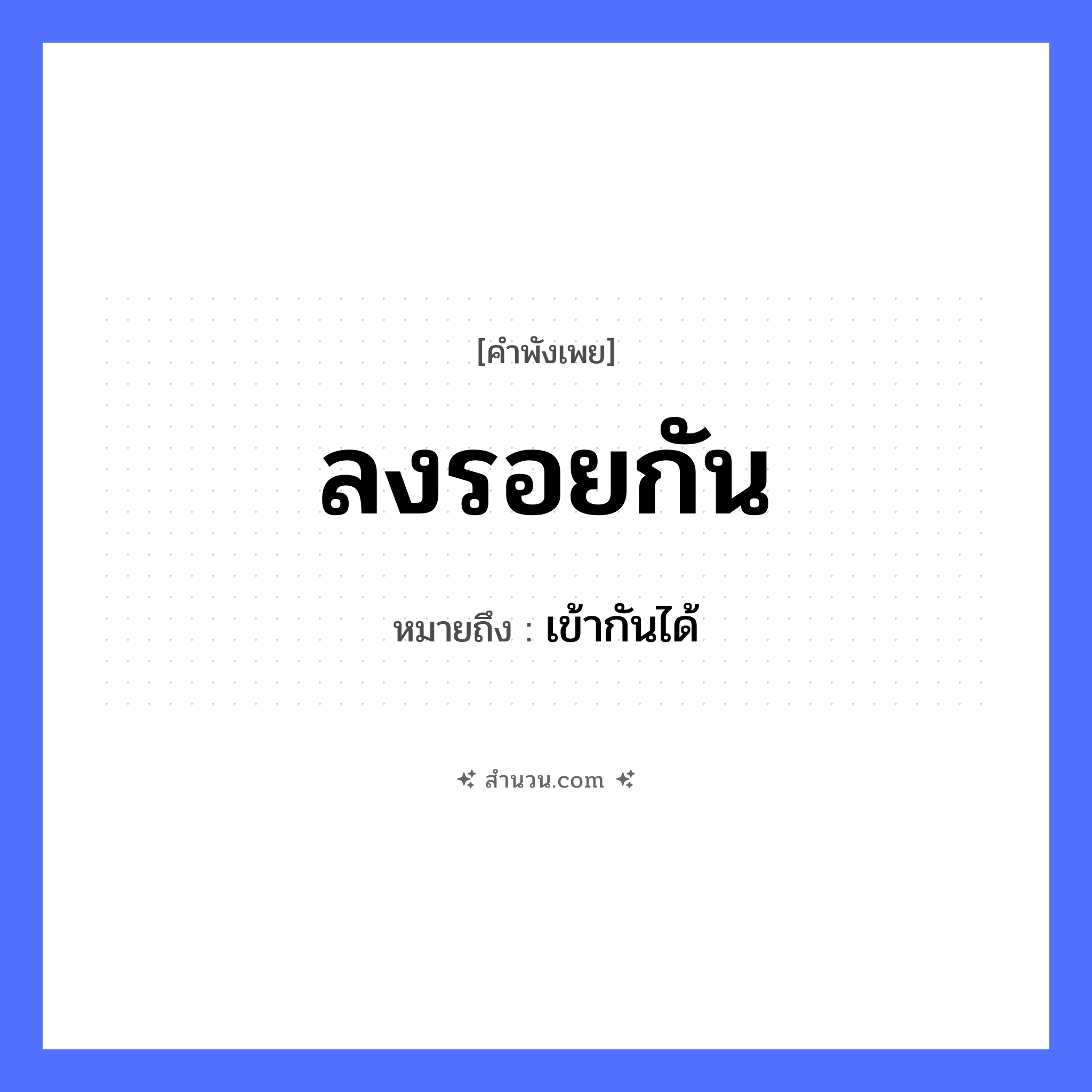 สำนวนไทย: ลงรอยกัน หมายถึง?, หมายถึง เข้ากันได้ คำกริยา ลง สิ่งของ รอย หมวด คำพังเพย