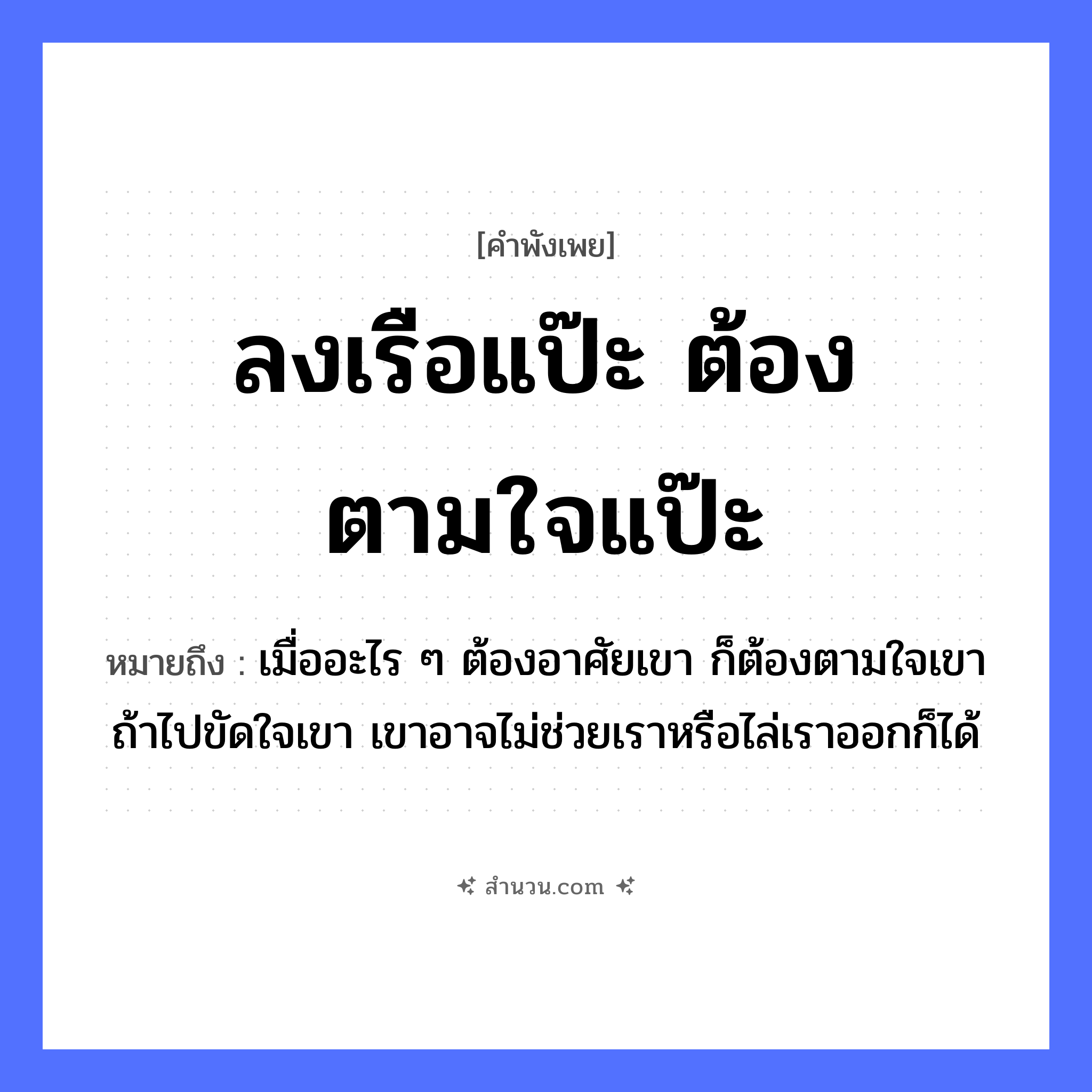 สำนวนไทย: ลงเรือแป๊ะ ต้องตามใจแป๊ะ หมายถึง?, หมายถึง เมื่ออะไร ๆ ต้องอาศัยเขา ก็ต้องตามใจเขา ถ้าไปขัดใจเขา เขาอาจไม่ช่วยเราหรือไล่เราออกก็ได้ อาชีพ แป๊ะ คำกริยา ลง, ตามใจ ยานพาหนะ เรือ หมวด คำพังเพย
