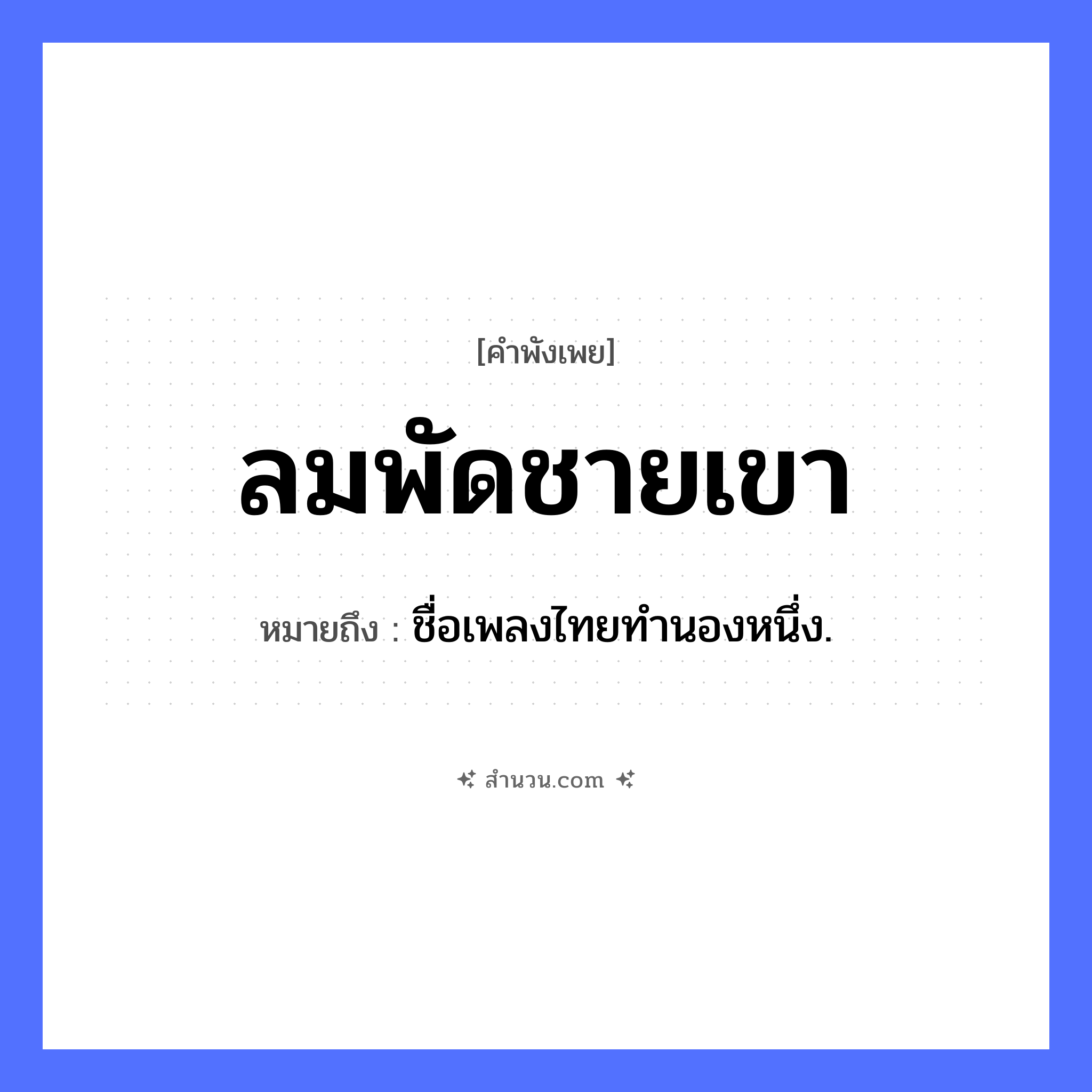สำนวนไทย: ลมพัดชายเขา หมายถึง?, หมายถึง ชื่อเพลงไทยทํานองหนึ่ง. คำกริยา พัด ธรรมชาติ ลม, ชายเขา, ภูเขา หมวด คำพังเพย