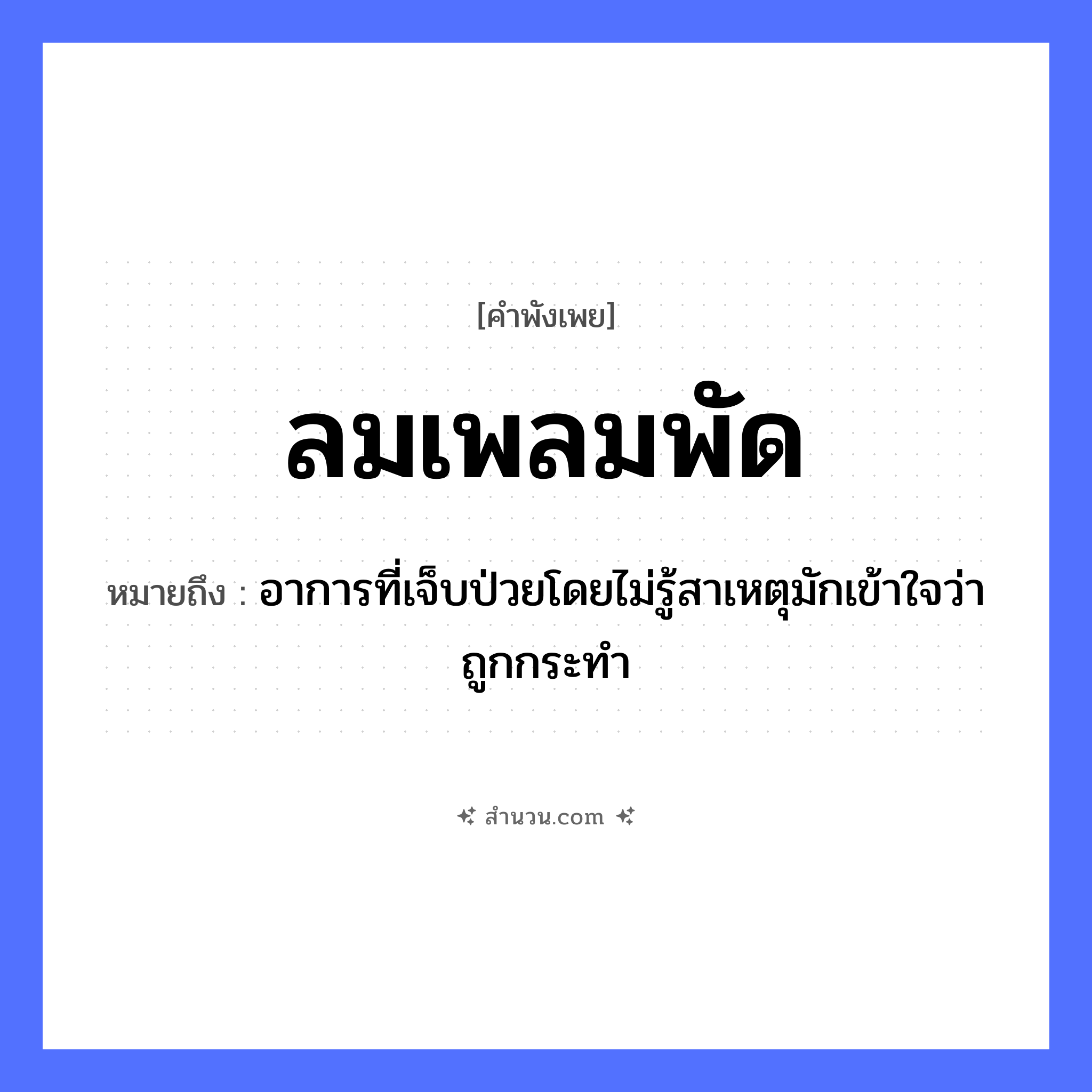 สำนวนไทย: ลมเพลมพัด หมายถึง?, หมายถึง อาการที่เจ็บป่วยโดยไม่รู้สาเหตุมักเข้าใจว่าถูกกระทำ อวัยวะ ใจ ธรรมชาติ ลม