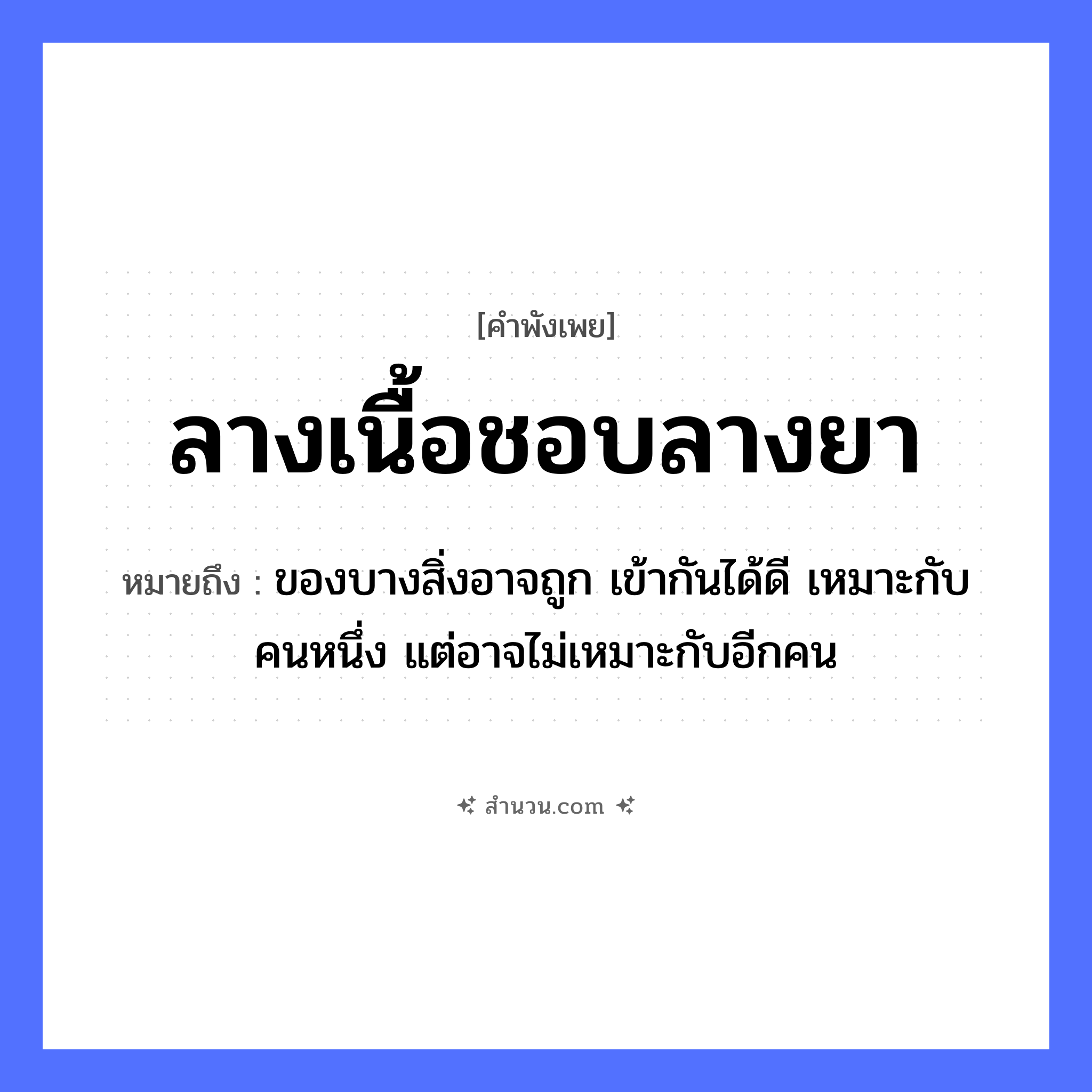 สำนวนไทย: ลางเนื้อชอบลางยา หมายถึง?, หมายถึง ของบางสิ่งอาจถูก เข้ากันได้ดี เหมาะกับคนหนึ่ง แต่อาจไม่เหมาะกับอีกคน คำนาม ลาง ร่างกาย เนื้อ การแพทย์ ยา หมวด คำพังเพย