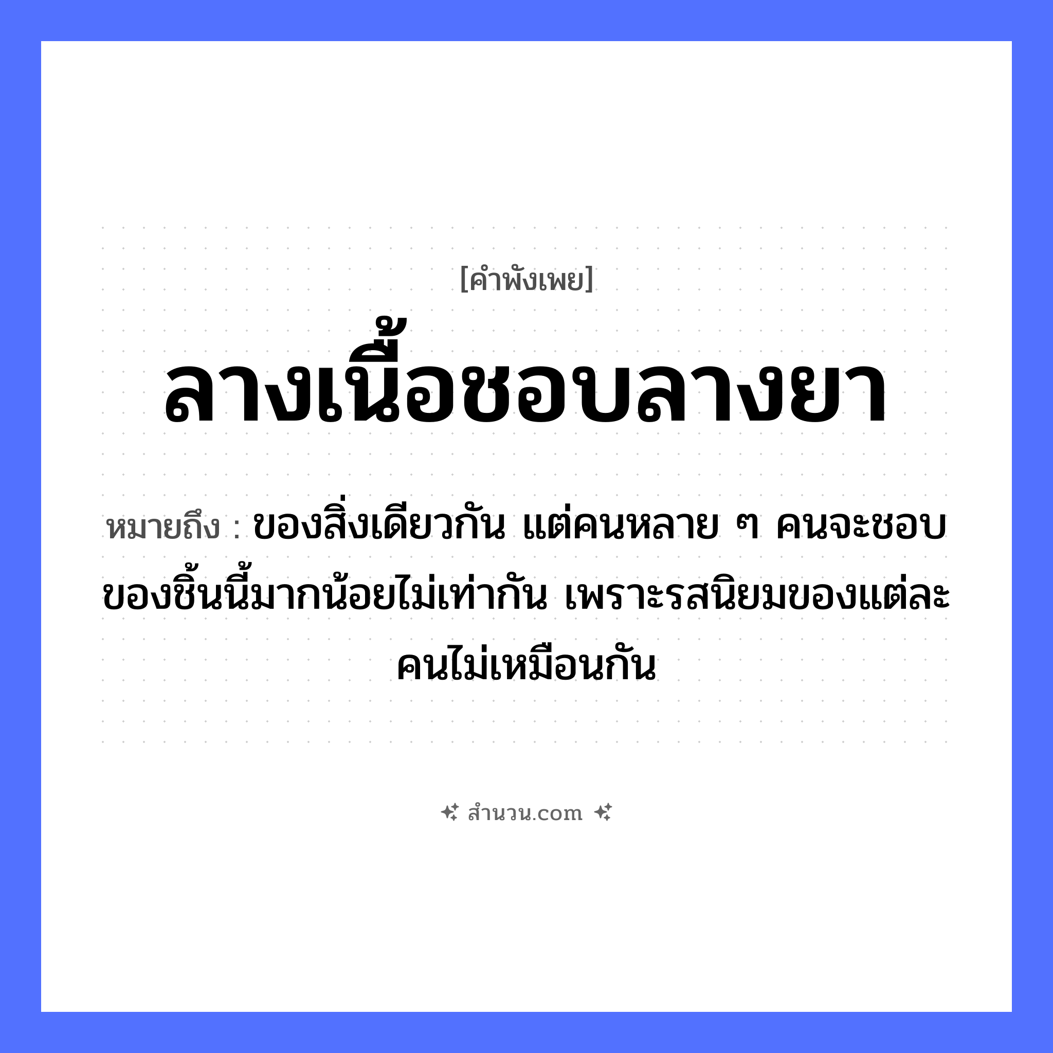 สำนวนไทย: ลางเนื้อชอบลางยา หมายถึง?, หมายถึง ของสิ่งเดียวกัน แต่คนหลาย ๆ คนจะชอบของชิ้นนี้มากน้อยไม่เท่ากัน เพราะรสนิยมของแต่ละคนไม่เหมือนกัน สิ่งของ ยา อาหาร เนื้อ คำกริยา ชอบ หมวด คำพังเพย
