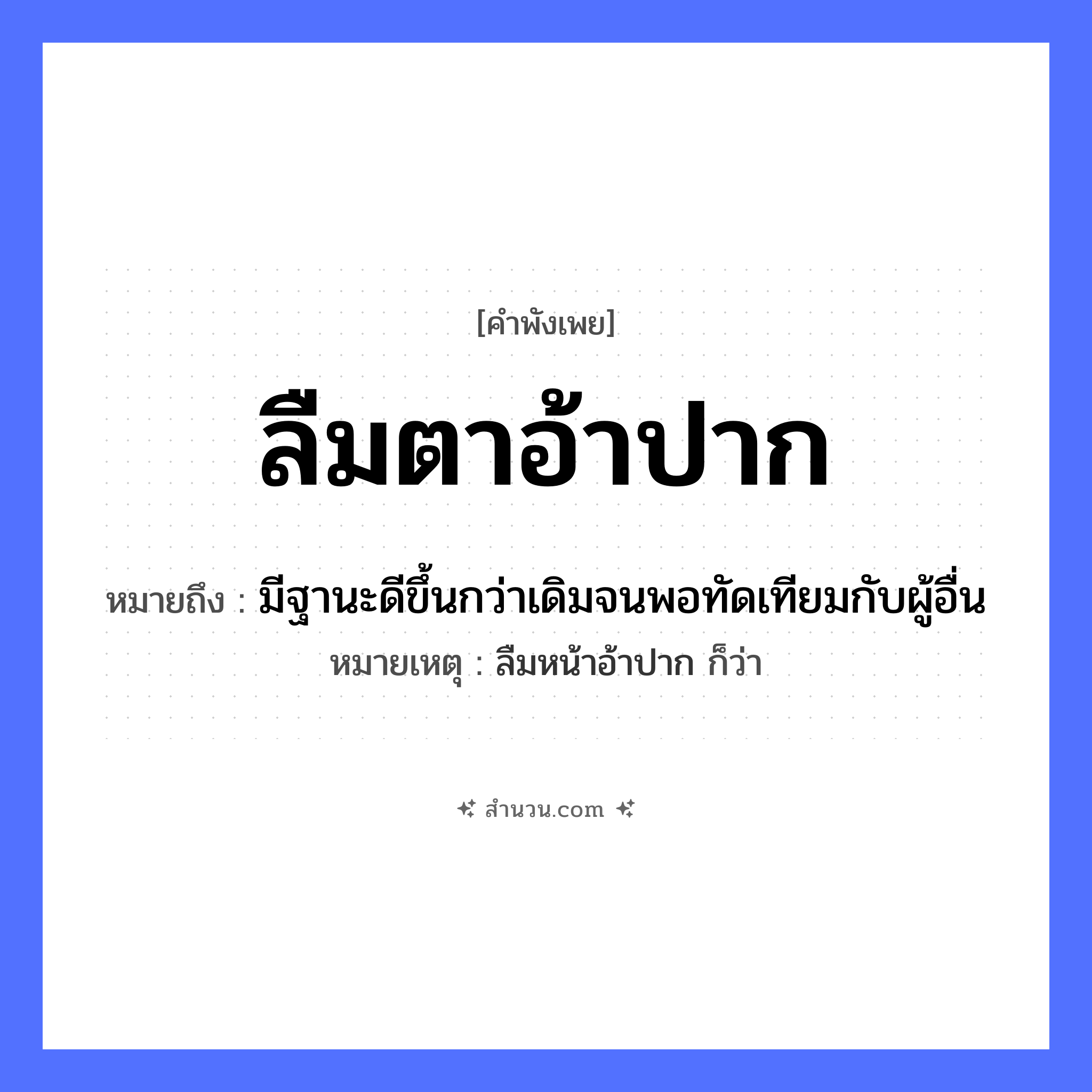 สำนวนไทย: ลืมตาอ้าปาก หมายถึง?, หมายถึง มีฐานะดีขึ้นกว่าเดิมจนพอทัดเทียมกับผู้อื่น หมายเหตุ ลืมหน้าอ้าปาก ก็ว่า อวัยวะ ตา, ปาก