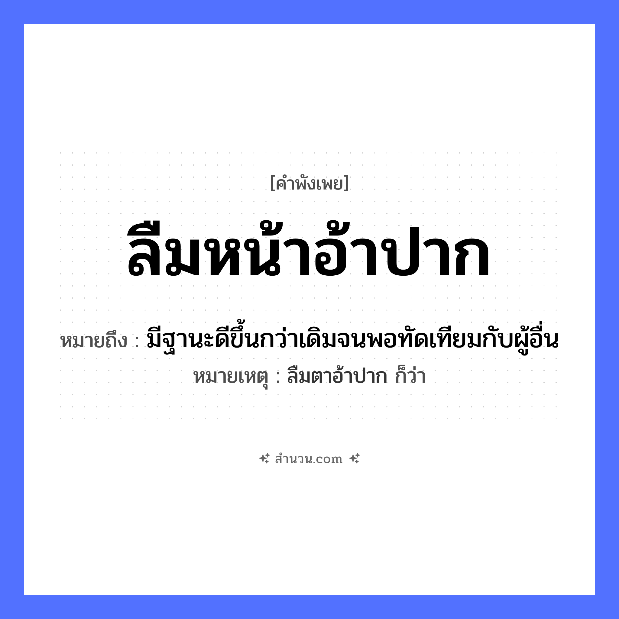 สำนวนไทย: ลืมหน้าอ้าปาก หมายถึง?, หมายถึง มีฐานะดีขึ้นกว่าเดิมจนพอทัดเทียมกับผู้อื่น หมายเหตุ ลืมตาอ้าปาก ก็ว่า อวัยวะ หน้า, ปาก