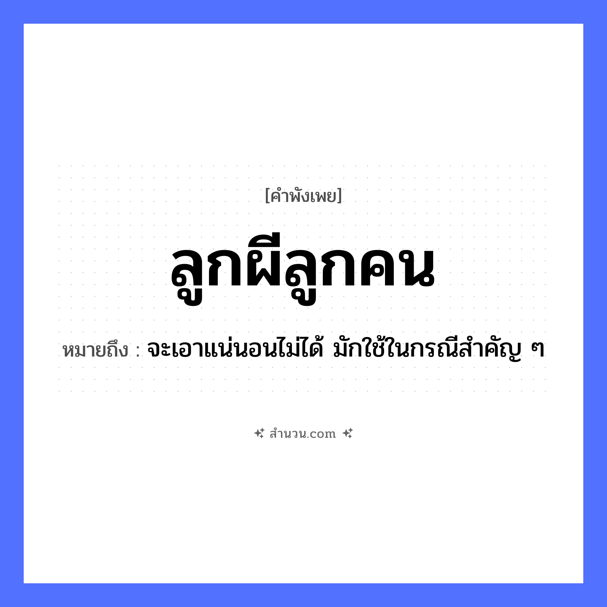 สำนวนไทย: ลูกผีลูกคน หมายถึง?, หมายถึง จะเอาแน่นอนไม่ได้ มักใช้ในกรณีสำคัญ ๆ ครอบครัว ลูก คน ลูกคน, ลูกผี หมวด คำพังเพย