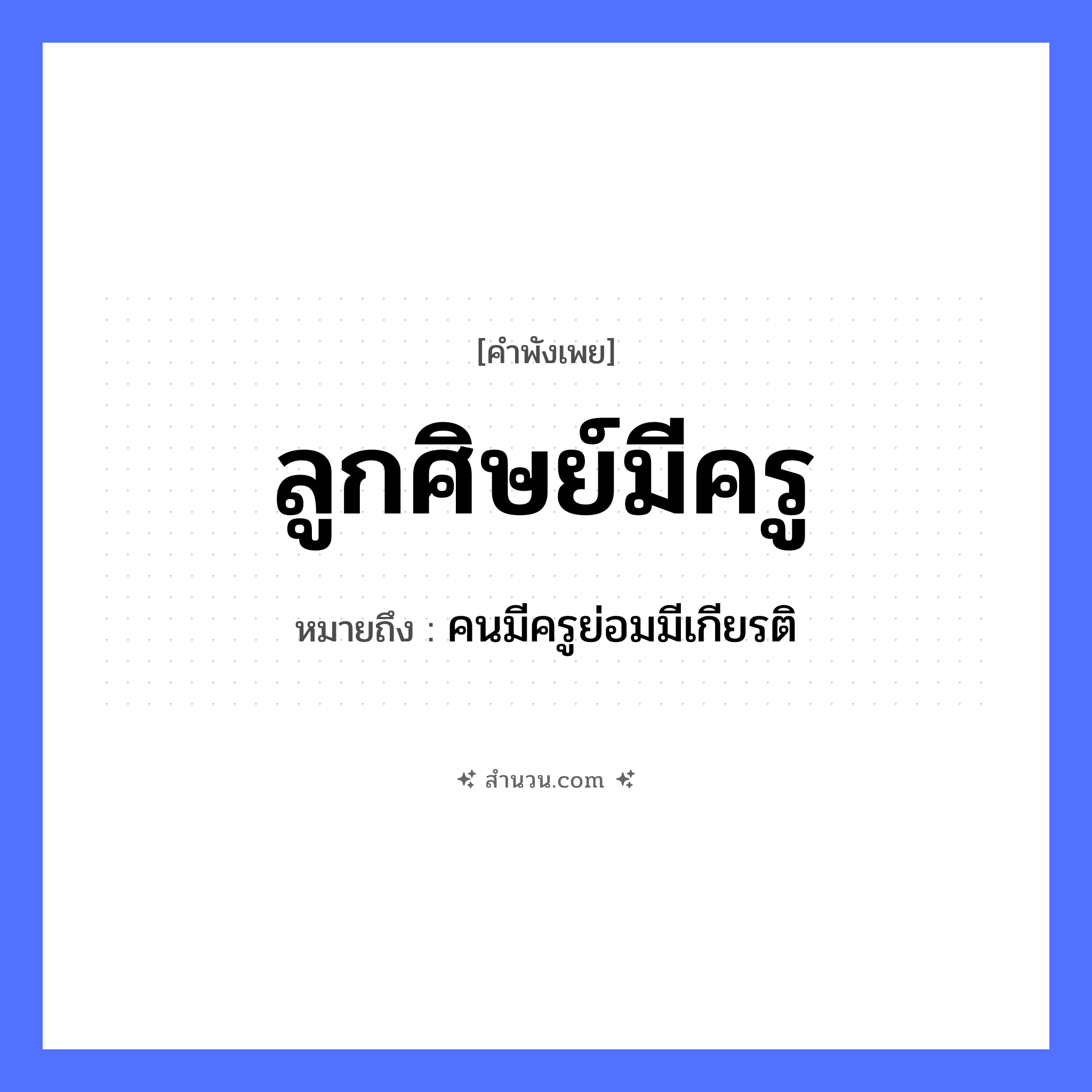 สำนวนไทย: ลูกศิษย์มีครู หมายถึง?, หมายถึง คนมีครูย่อมมีเกียรติ คำนาม ลูกศิษย์, ครู อาชีพ ครู หมวด คำพังเพย