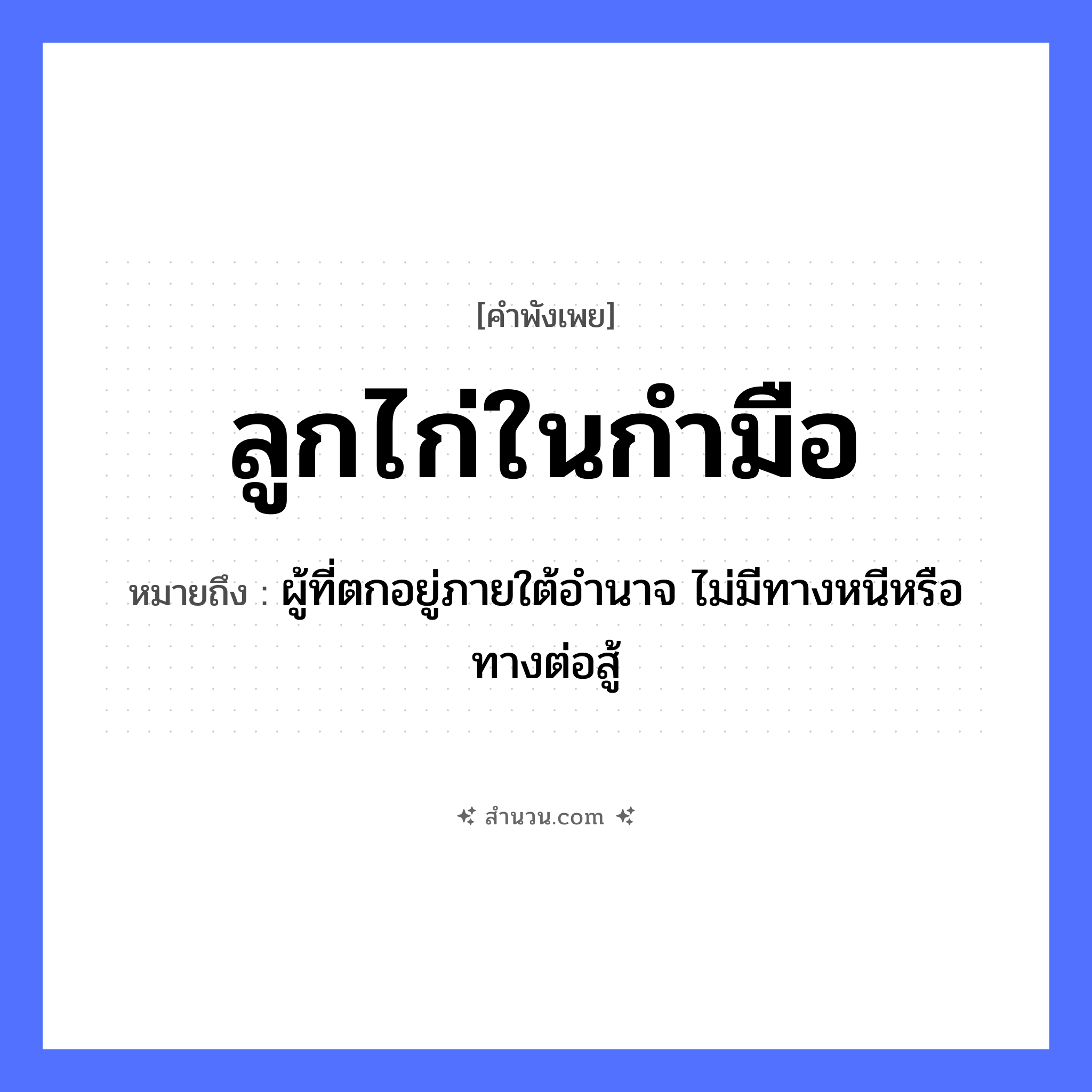 สำนวนไทย: ลูกไก่ในกำมือ หมายถึง?, หมายถึง ผู้ที่ตกอยู่ภายใต้อำนาจ ไม่มีทางหนีหรือทางต่อสู้ คำกริยา สู้ ครอบครัว ลูก สัตว์ ไก่ อวัยวะ มือ