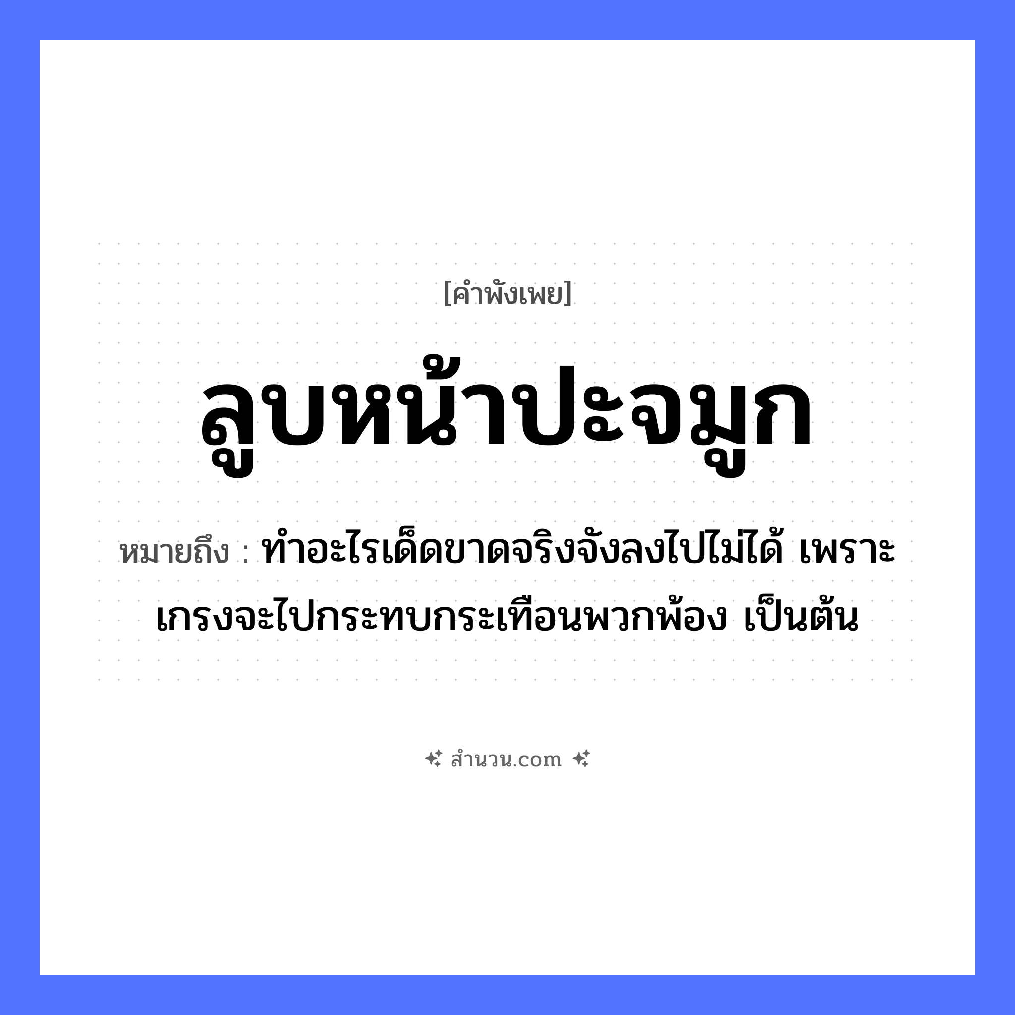 สำนวนไทย: ลูบหน้าปะจมูก หมายถึง?, หมายถึง ทำอะไรเด็ดขาดจริงจังลงไปไม่ได้ เพราะเกรงจะไปกระทบกระเทือนพวกพ้อง เป็นต้น อวัยวะ หน้า, จมูก