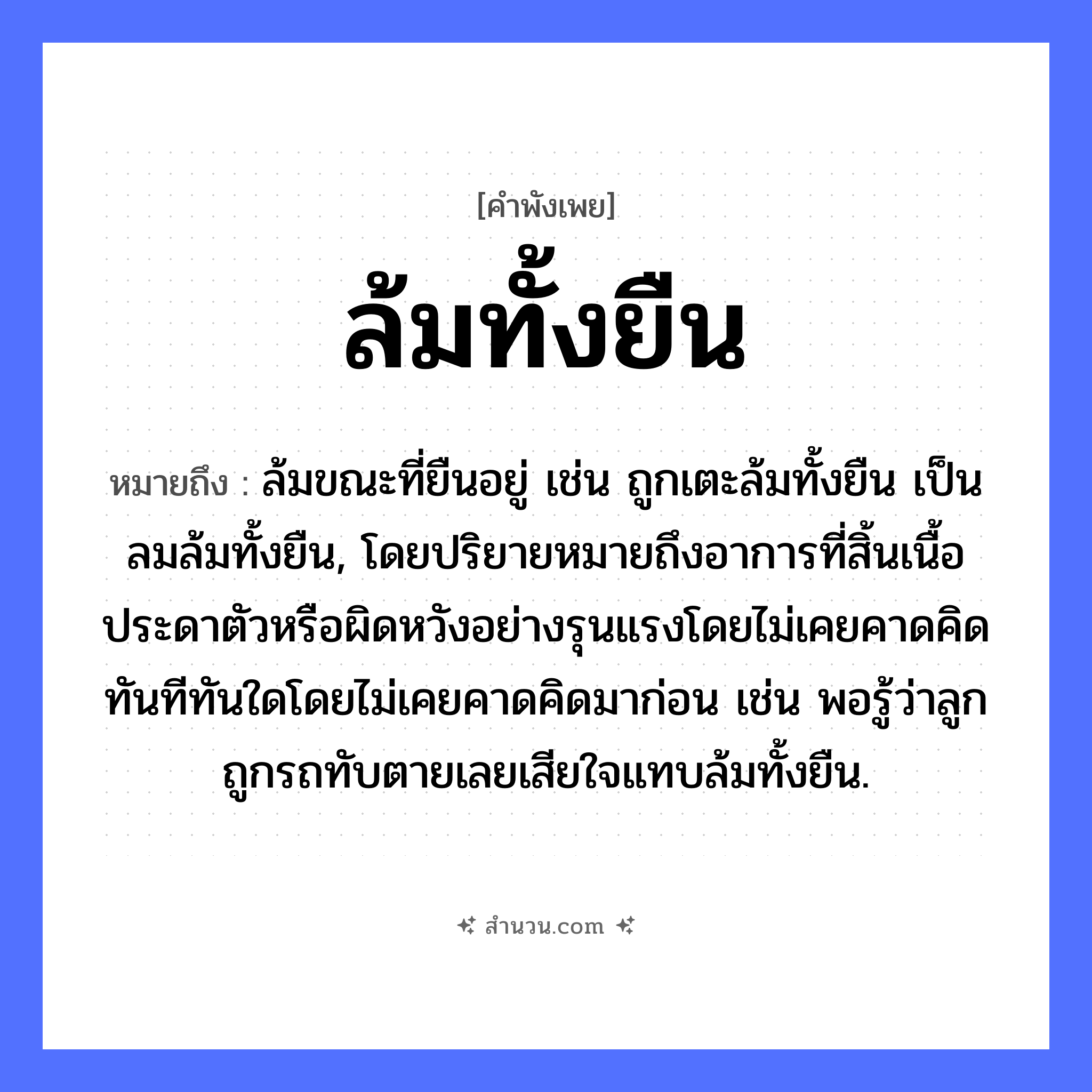 สำนวนไทย: ล้มทั้งยืน หมายถึง?, หมายถึง ล้มขณะที่ยืนอยู่ เช่น ถูกเตะล้มทั้งยืน เป็นลมล้มทั้งยืน, โดยปริยายหมายถึงอาการที่สิ้นเนื้อประดาตัวหรือผิดหวังอย่างรุนแรงโดยไม่เคยคาดคิด ทันทีทันใดโดยไม่เคยคาดคิดมาก่อน เช่น พอรู้ว่าลูกถูกรถทับตายเลยเสียใจแทบล้มทั้งยืน. คำกริยา ล้ม, ยืน หมวด คำพังเพย