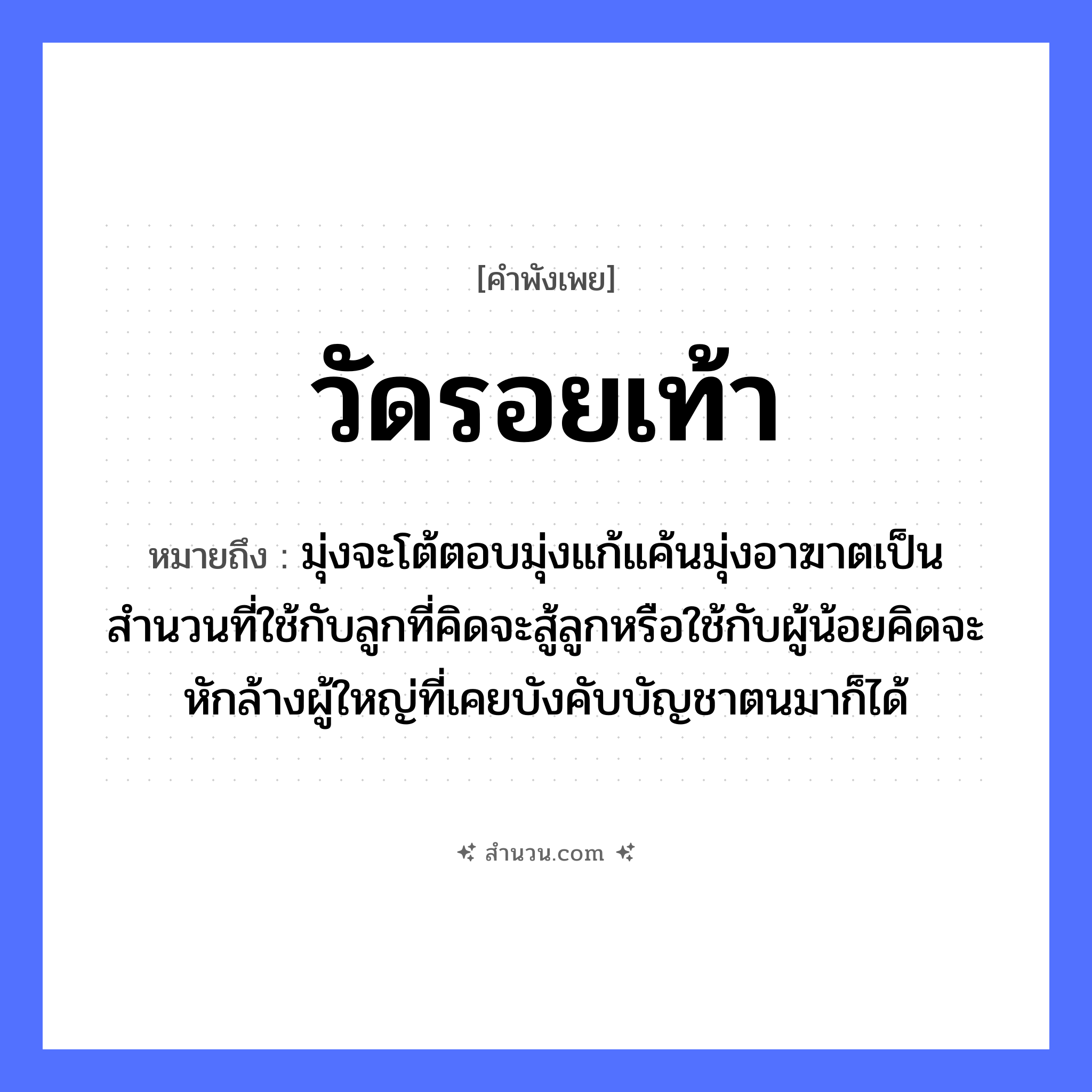 สำนวนไทย: วัดรอยเท้า หมายถึง?, หมายถึง มุ่งจะโต้ตอบมุ่งแก้แค้นมุ่งอาฆาตเป็นสำนวนที่ใช้กับลูกที่คิดจะสู้ลูกหรือใช้กับผู้น้อยคิดจะหักล้างผู้ใหญ่ที่เคยบังคับบัญชาตนมาก็ได้ คำกริยา สู้ ครอบครัว ลูก