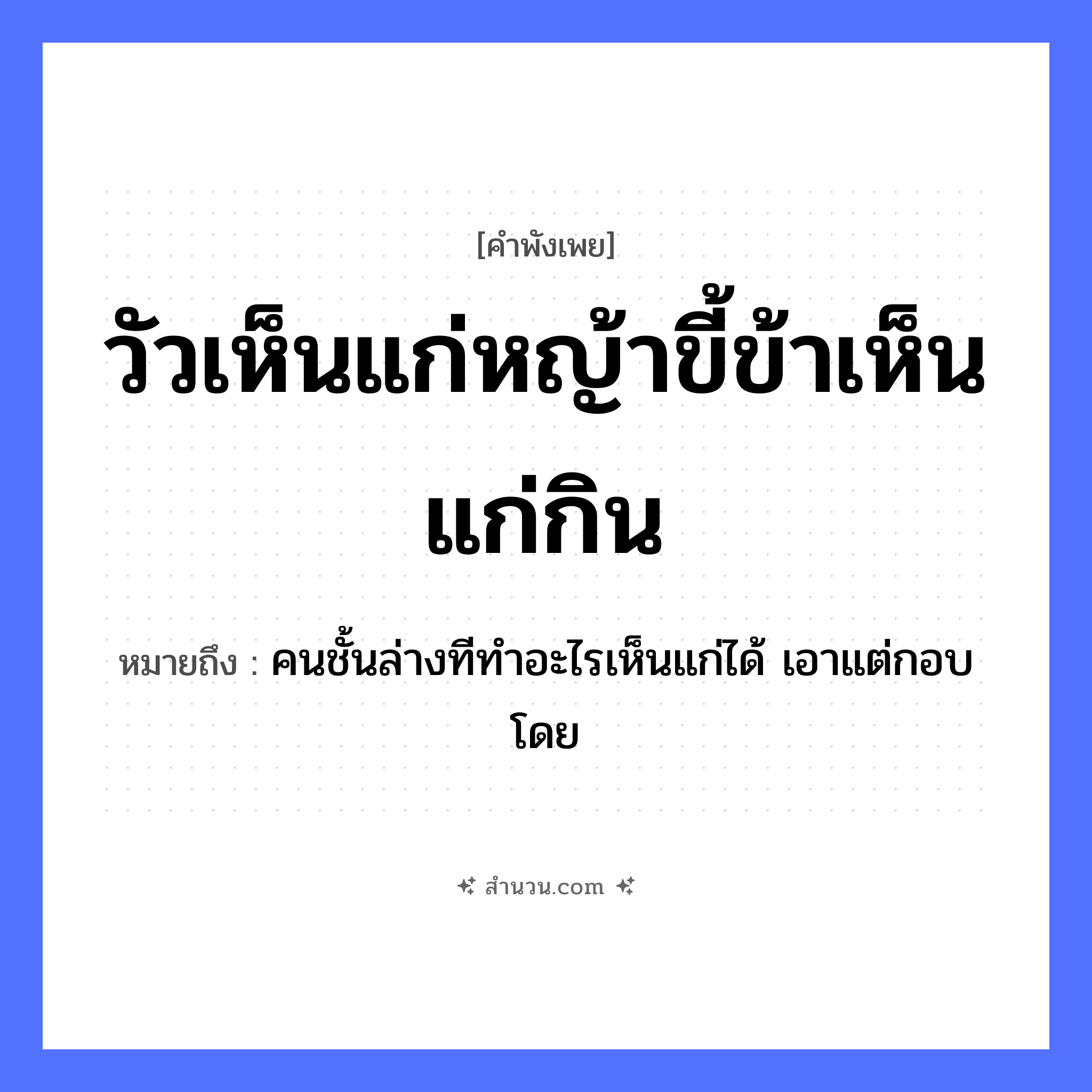 สำนวนไทย: วัวเห็นแก่หญ้าขี้ข้าเห็นแก่กิน หมายถึง?, หมายถึง คนชั้นล่างทีทำอะไรเห็นแก่ได้ เอาแต่กอบโดย คำกริยา กิน, เห็นแก่ คำนาม ขี้ข้า สัตว์ วัว อาหาร หญ้า หมวด คำพังเพย